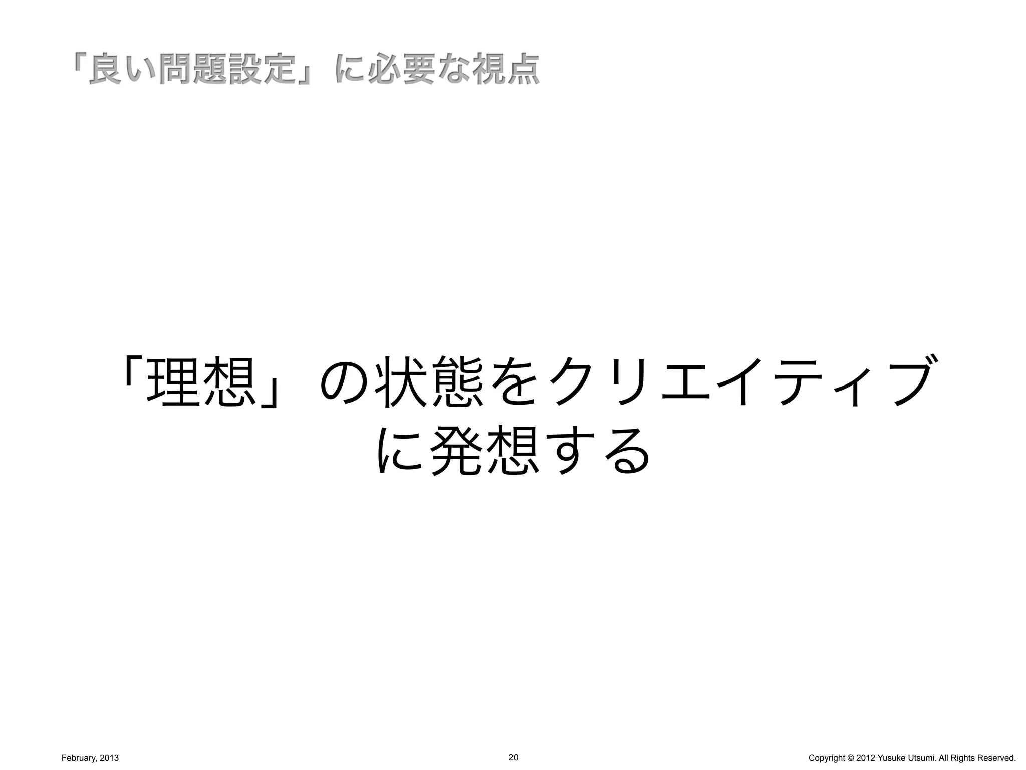 「理想」の状態をクリエイティブ
           に発想する




February, 2013   20   Copyright © 2012 Yusuke Utsumi. All Rights Reserved.
 