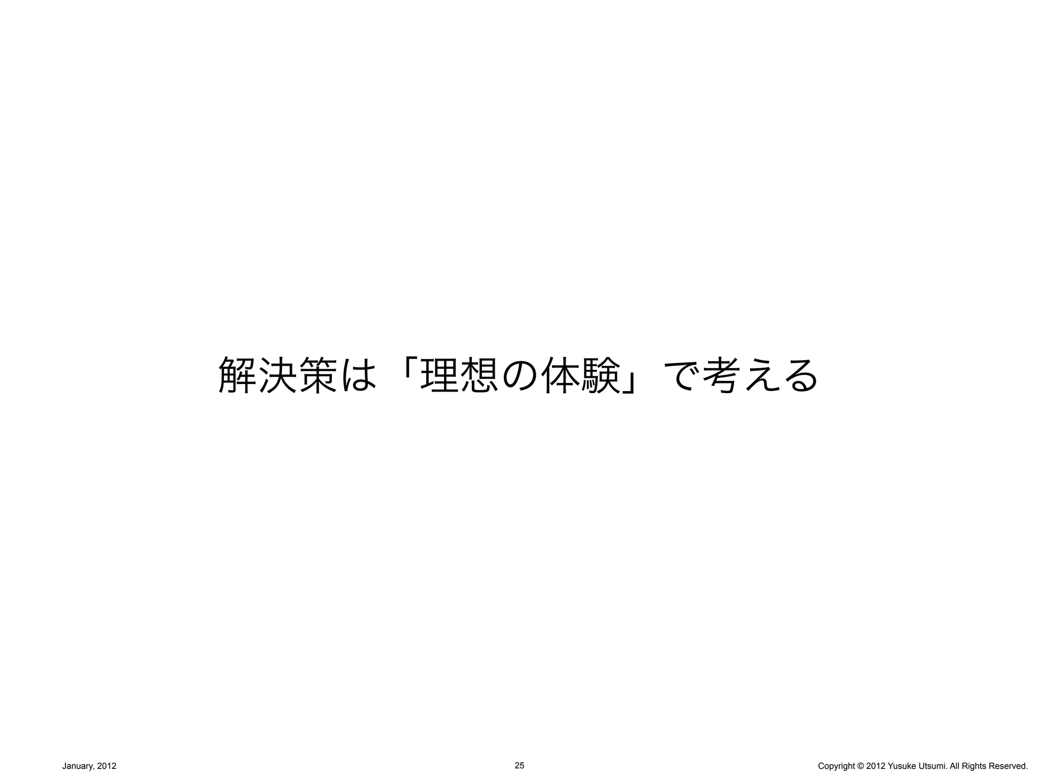 解決策は「理想の体験」で考える




January, 2012          25     Copyright © 2012 Yusuke Utsumi. All Rights Reserved.
 