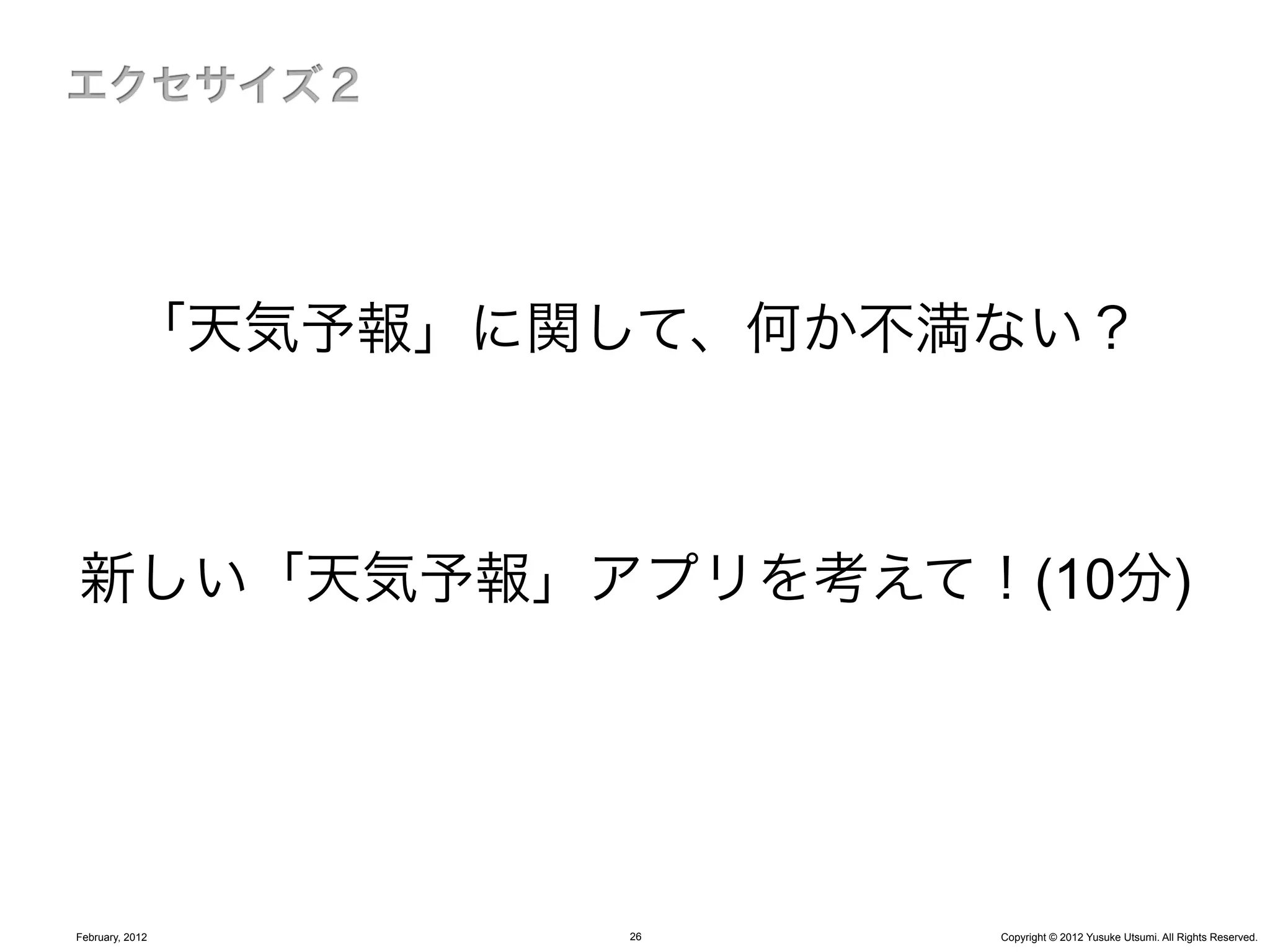 「天気予報」に関して、何か不満ない？



新しい「天気予報」アプリを考えて！(10分)




February, 2012    26     Copyright © 2012 Yusuke Utsumi. All Rights Reserved.
 