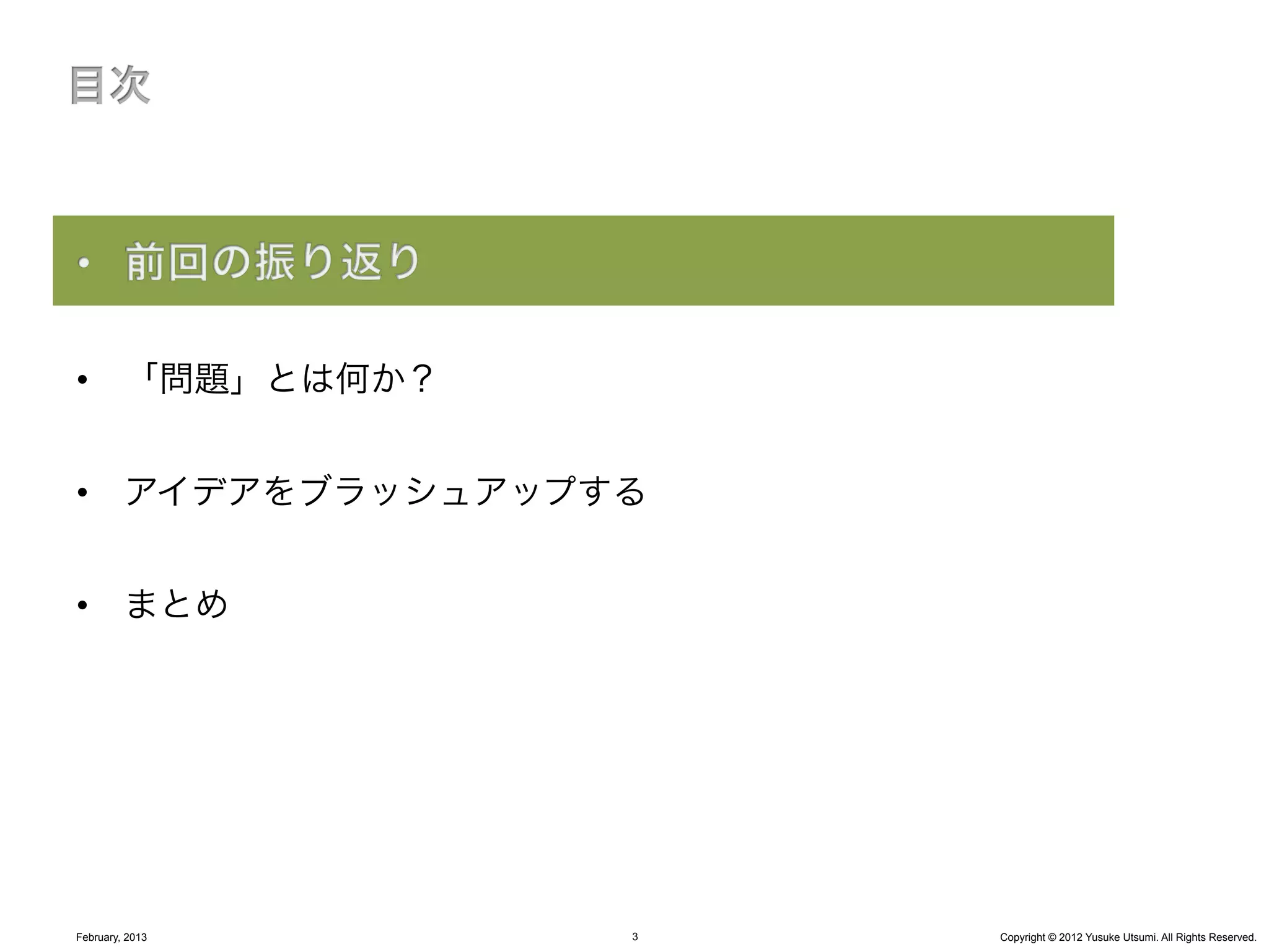 •  「問題」とは何か？


•  アイデアをブラッシュアップする


•  まとめ




February, 2013   3   Copyright © 2012 Yusuke Utsumi. All Rights Reserved.
 