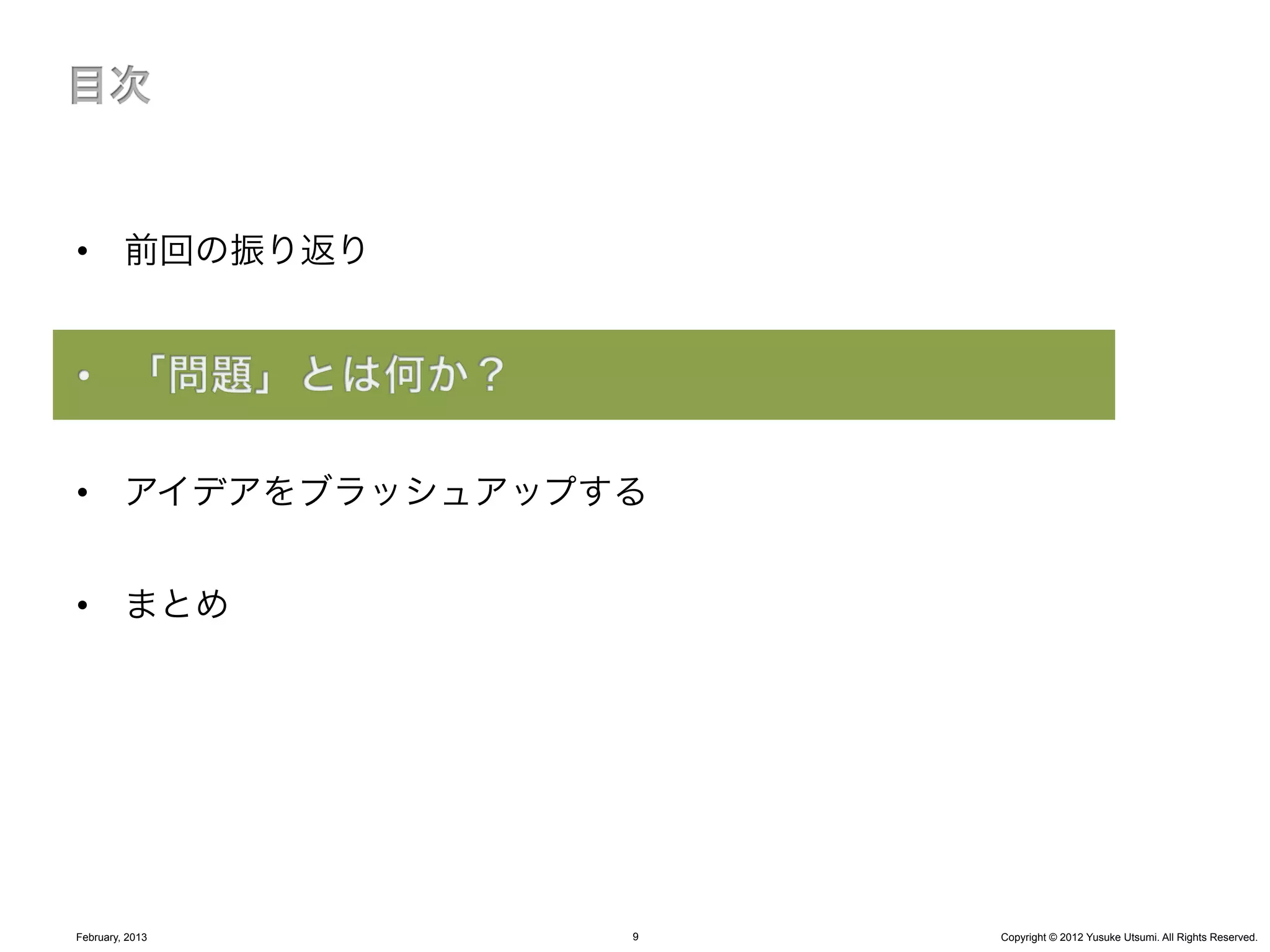 •  前回の振り返り




•  アイデアをブラッシュアップする


•  まとめ




February, 2013   9   Copyright © 2012 Yusuke Utsumi. All Rights Reserved.
 