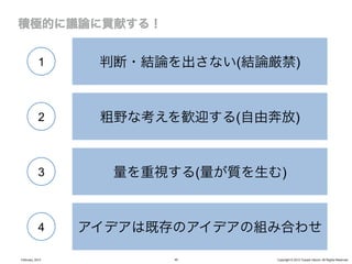 1     判断・結論を出さない(結論厳禁)


            2     粗野な考えを歓迎する(自由奔放)


            3      量を重視する(量が質を生む)


            4    アイデアは既存のアイデアの組み合わせ

February, 2013          45      Copyright © 2012 Yusuke Utsumi. All Rights Reserved.
 