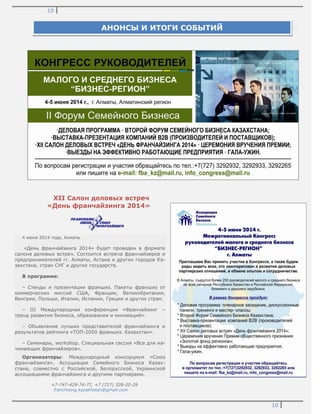 10
10
XII Салон деловых встреч
«День франчайзинга 2014»
4 июня 2014 года, Алматы
«День франчайзинга 2014» будет проведен в формате
салона деловых встреч. Состоится встреча франчайзеров и
предпринимателей гг. Алматы, Астана и других городов Ка-
захстана, стран СНГ и других государств.
В программе:
– Стенды и презентации франшиз. Пакеты франшиз от
коммерческих миссий США, Франции, Великобритании,
Венгрии, Польши, Италии, Испании, Греции и других стран.
– III Международная конференция «Франчайзинг –
тренд развития бизнеса, образования и инноваций».
– Объявление лучших представителей франчайзинга и
результатов рейтинга «ТОП-2050 франшиз. Казахстан».
– Семинары, workshop. Специальная сессия «Все для на-
чинающих франчайзеров».
Организаторы: Международный консорциум «Союз
франчайзинга», Ассоциация Семейного Бизнеса Казах-
стана, совместно с Российской, Белорусской, Украинской
ассоциациями франчайзинга и другими партнерами.
+7-747-429-74-77, +7 (727) 328-20-29
franchising.kazakhstan@gmail.com
АНОНСЫ И ИТОГИ СОБЫТИЙ
 