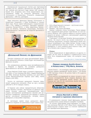 20
20
Идея запустить франшизу бренда «Солнышко» в
Казахстане появилась у Льва Аллеборна в начале
2013 года. После серии публикаций в казахстанских
СМИ о его победе в конкурсе «Молодой предпри-
ниматель России–2012», к нему обратились бизнес-
мены из Алматы, Чимкента, Кызылорды, Костаная,
Петропавловска с вопросами об открытии филиалов в
этих городах.
www.solnishko-kaliningrad.ru
Ежемесячный паушальный платеж для партнеров
составит 20 тыс. рублей с филиала до 100 детей и 30
тыс. рублей для детского сада свыше 100 человек.
Кроме того, владелец сети готов предоставить экс-
клюзивные права на открытие филиалов сети
«Солнышко» в Казахстане. Стоимость генеральной
франшизы – 200 тыс. долларов.
Домашний бизнес по франшизе
Сегодня украинцы все чаще рассматривают фран-
шизы домашнего бизнеса. Скоро будет настоящий бум
франшиз на дому.
Это направление доказало свою востребованность
в Америке и Европе. На условиях домашнего
франчайзинга в частности развивались:
Prime National Credit repair (стоимость франшизы –
$19 995), U-Turn Vending ($9 995), Ciggies Distributing
($9 999), American Business Systems, LLC ($19 990),
Cruise Planners/American Express ($10 000), Home
Helpers ($34 900).
Услуги из категории домашнего бизнеса пред-
лагает украинская компания «Муж на час», которая
работает в 39-ти городах страны.
В Украине уже сейчас приоритетными областями
такого бизнеса считают: мастерские по ремонту циф-
ровой техники известных производителей; веб-
студии; изготовление дизайнерских наклеек для мо-
бильных телефонов, украшений для одежды и любое
другое несложное производство, которое можно
развернуть в масштабах квартиры.
В настоящее время ниша домашнего фран-
чайзинга в Украине не заполнена и ждет своего часа.
Paradise: в чем секрет «узбечки»
Сеть общественного питания – восточная кухня
Дата старта: 2010 год
Бюджет: 100 тысяч долларов
Формат «узбечек» очень популярен. Такие заведе-
ния с недорогой едой делают свой бизнес за счет вы-
сокого оборота. Как строится работа и сколько нужно
средств на запуск «узбечки», рассказывает директор
Paradise Нижат Мусаев.
Стартовые 7-8 месяцев Paradise функционировал в
убыток. Но спустя почти год начали появляться по-
стоянные посетители, которые советовали своим зна-
комым попробовать наш гуйру-лагман. Когда в заве-
дении действительно вкусно готовят, то молва о нем
разойдется. С этого момента дела пошли в гору, сей-
час в Алматы уже открыты 3 точки.
Планы
Были предложения по франчайзингу из других го-
родов. Но мы пока не уверены в правильности этого
шага. Есть определенный страх, что испортят нашу
марку.
www.idea-lab.kz / Ахмед Аргимбаев
Отели Мarriott и Hilton
построят в турзонах Шымкента
О возможности покупки такой франшизы расска-
зал заместитель акима области Сапарбек Туякбаев.
По итогам переговоров вице-президент по разви-
тию компании Marriott в СНГ Ивиц Касич предоставил
казахстанской стороне пакет со списком требований
для приобретения франшизы.
www.kapital.kz
Первая пекарня Auntie Anne's
в Казахстане / ТРЦ Мега, Алматы
Auntie Anne's – это всемирно известный бренд самых
вкусных свежих кренделей! Auntie Anne's – это более
1 200 торговых точек в 46 штатах США и 24 в других
странах мира!
После долгих исследований из самых лучших и уни-
кальных ингредиентов была создана формула вол-
шебного вкуса кренделей Auntie Anne’s. На про-
тяжении вот уже 24 лет посетители Auntie Anne’s ос-
таются их поклонниками.
www.auntieannes.ru
 