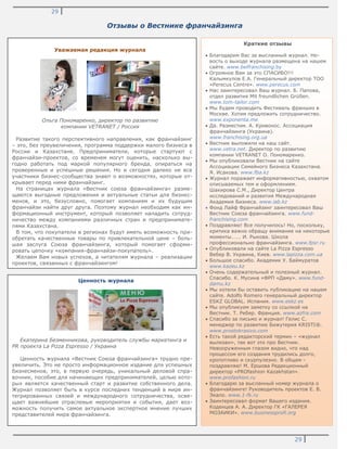 29
29
Отзывы о Вестнике франчайзинга
Уважаемая редакция журнала
Ольга Пономаренко, директор по развитию
компании VETRANET / Россия
Развитие такого перспективного направления, как франчайзинг
– это, без преувеличения, программа поддержки малого бизнеса в
России и Казахстане. Предприниматели, которые стартуют с
франчайзи-проектов, со временем могут оценить, насколько вы-
годно работать под маркой популярного бренда, опираться на
проверенные и успешные решения. Но и сегодня далеко не все
участники бизнес-сообщества знают о возможностях, которые от-
крывает перед ними франчайзинг.
На страницах журнала «Вестник союза франчайзинга» разме-
щаются выгодные предложения и актуальные статьи для бизнес-
менов, и это, безусловно, помогает компаниям и их будущим
франчайзи найти друг друга. Поэтому журнал необходим как ин-
формационный инструмент, который позволяет наладить сотруд-
ничество между компаниями различных стран и предпринимате-
лями Казахстана.
В том, что покупатели в регионах будут иметь возможность при-
обретать качественные товары по привлекательной цене – боль-
шая заслуга Союза франчайзинга, который помогает сформи-
ровать цепочку «компания-франчайзи-покупатель».
Желаем Вам новых успехов, а читателям журнала – реализации
проектов, связанных с франчайзингом!
Ценность журнала
Екатерина Безменникова, руководитель службы маркетинга и
PR проекта La Pizza Espresso / Украина
Ценность журнала «Вестник Союза франчайзинга» трудно пре-
увеличить. Это не просто информационное издание для успешных
бизнесменов, это, в первую очередь, уникальный деловой спра-
вочник, пособие для начинающих предпринимателей, целью кото-
рых является качественный старт и развитие собственного дела.
Журнал позволяет быть в курсе последних тенденций в мире ин-
тегрированных связей и международного сотрудничества, осве-
щает важнейшие отраслевые мероприятия и события, дает воз-
можность получить самое актуальное экспертное мнение лучших
представителей мира франчайзинга.
Краткие отзывы
Благодарим Вас за высланный журнал. Но-
вость о выходе журнала размещена на нашем
сайте. www.belfranchising.by
Огромное Вам за это СПАСИБО!!!
Калымкулов Е.А. Генеральный директор ТОО
«Pereсus Centre». www.perecus.com
Нас заинтересовал Ваш журнал. Б. Папова,
отдел развития Mit freundlichen Grüßen.
www.tom-tailor.com
Мы будем проводить Фестиваль франшиз в
Москве. Хотим предложить сотрудничество.
www.exponenta.me
Да. Разместим. А. Кривонос. Ассоциация
франчайзинга (Украина).
www.franchising.org.ua
Вестник выложили на наш сайт.
www.vetra.net. Директор по развитию
компании VETRANET О. Пономаренко.
Мы опубликовали Вестник на сайте
Ассоциации Семейного Бизнеса Казахстана.
Я. Исакова. www.fba.kz
Журнал поражает информативностью, охватом
описываемых тем и оформлением.
Шакирова С.М., Директор Центра
исследований и развития Международная
Академия Бизнеса. www.iab.kz
Фонд Лайф Франчайзинг заинтересовал Ваш
Вестник Союза франчайзинга. www.fund-
franchising.com
Поздравляю! Все получилось! Но, поскольку,
критика важно обращу внимание на некоторые
моменты……. И. Рыкова. Школа
профессионально франчайзинга. www.fpsr.ru
Опубликовали на сайте La Pizza Espresso
Вебер В. Украина, Киев. www.lapizza.com.ua
Большое спасибо. Академик У. Баймуратов
www.kazeu.kz
Очень содержательный и полезный журнал.
Спасибо. К. Мусина «ФРП «Даму». www.fund-
damu.kz
Мы хотели бы оставить публикацию на нашем
сайте. Adolfo Romero генеральный директор
ESKZ GLOBAL. Испания. www.eskz.es
Мы опубликуем заметку со ссылкой на
Вестник. Т. Ребер. Франция. www.azfra.com
Спасибо за письмо и журнал! Гелис С.
менеджер по развитию Бижутерия KRISTI®.
www.prostokrasivo.com
Есть такой редакторский термин – «журнал
вылизан», так вот это про Вестник.
Невооруженным глазом видно, что над
процессом его создания трудились долго,
кропотливо и скурпулезно. В общем -
поздравляю! М. Ершова Редакционный
директор «PROfashion Kazakhstan».
www.profashion.ru
Благодарю за высланный номер журнала о
франчайзинге! Руководитель проектов Е. В.
Экало. www.1-fk.ru
Заинтересовал формат Вашего издания.
Коденцев А. А. Директор ГК «ГАЛЕРЕЯ
МОЗАИКИ». www.businessprofi.org
 