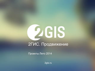 2gis.ru 
2ГИС. Продвижение 
Проекты Лето 2014  