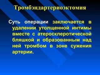 ТромбэндартериоэктомияТромбэндартериоэктомия
Суть операции заключается в
удалении утолщенной интимы
вместе с атеросклеротической
бляшкой и образованным над
ней тромбом в зоне сужения
артерии.
 