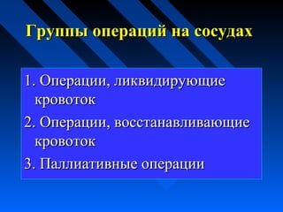 Группы операций на сосудахГруппы операций на сосудах
1. Операции, ликвидирующие1. Операции, ликвидирующие
кровотоккровоток
2. Операции, восстанавливающие2. Операции, восстанавливающие
кровотоккровоток
3. Паллиативные операции3. Паллиативные операции
 