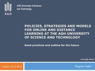 Zbigniew Kąkol
POLICIES, STRATEGIES AND MODELS
FOR ONLINE AND DISTANCE
LEARNING AT THE AGH UNIVERSITY
OF SCIENCE AND TECHNOLOGY
Good practices and outline for the future
Kraków 23.10.2014
www.agh.edu.pl
AGH University of Science
and Technology
 