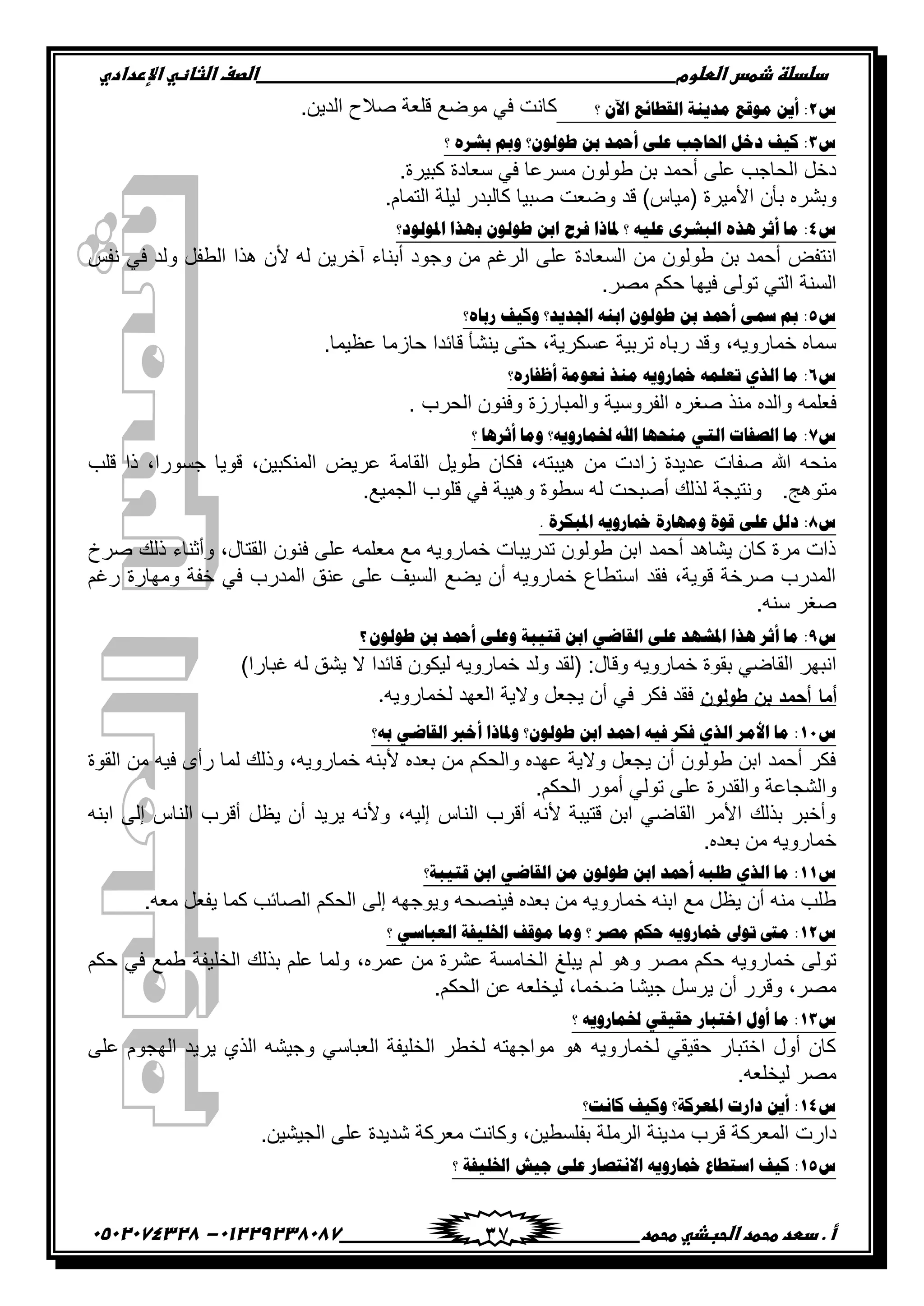 ‫دضدضظػذطسػاضطضوم‬‫ػػػػػػػػػػػػػػػػػػػػػػػػػػػػػػػػػػػػػػػػػػػػػػػػػػػػػػػػػػػػػػػػػػػػػػػػػػػػػػػػػػػػػػػػػػػػػػػػػػػػػػػػػػػػػػػػػػػػ‬‫اضصفػا‬‫ضثفظّٗػاإل‬‫ردادي‬
‫أػ.ػدطدػطحطدػاضحبذّٗػطحطد‬‫ػػػػػػػػػػػػػػػػػػػػػػػػػػػػػػػػػػػػػػ‬‫ػػػػػػػػػػػػػػػػػػػػػػػػػػػػػػػػػػػػػػػػػػػػػ‬01229238087-‫ػػ‬0502074328‫ػ‬ 37
ُ2‫ِٛلن‬ ٓ٠‫أ‬ :‫؟‬ ْ٢‫ث‬ ‫ثٌمـجةن‬ ‫ِو٠ٕز‬.‫جپىّڅ‬ ‫ٚالـ‬ ‫ٶٿ٫س‬ ٩ٌٞ‫ڂ‬ ِ‫ٲ‬ ‫ٺحچص‬‫ػػ‬‫ػ‬
ُ3ٚ ‫ؿٌْٛٛ؟‬ ٓ‫د‬ ‫أزتو‬ ٍٝ‫ه‬ ‫ثضتجؽخ‬ ً‫هم‬ ‫و١ف‬ :‫مب‬ٌ‫دش‬ٖ‫؟‬
.‫ٺرٍْز‬ ‫ْ٫حوز‬ ِ‫ٲ‬ ‫ڂٍٓ٪ح‬ ‫٢ٌپٌڄ‬ ‫ذڅ‬ ‫أقڃى‬ َ‫٪ٿ‬ ‫جپكحؾد‬ ‫ونٽ‬
ً‫ذٍٗه‬‫ذأڄ‬‫جألڂٍْز‬(ِ‫ڂْح‬)‫ٶى‬‫ًٞ٫ص‬‫ٚرْح‬ٌ‫ٺحپرى‬‫پْٿس‬‫جپطڃحڀ‬.
ُ4:‫ِج‬ٌ‫أع‬ٖ‫٘ي‬ٌٜ‫ثٌذش‬ٗ١ٍ‫ه‬‫؟‬‫فٌؿ‬ ‫ظتجىث‬‫ثظتٌٛٛه؟‬ ‫دٙيث‬ ٌْٛٛ‫ؿ‬ ٓ‫ثد‬
ٝ‫جچطٳ‬‫٢ٌپٌڄ‬ ‫ذڅ‬ ‫أقڃى‬‫ڂڅ‬‫جپٓ٫حوز‬‫پو‬ ‫آنٍّڅ‬ ‫أذنحء‬ ‫ًؾٌو‬ ‫ڂڅ‬ ‫جپٍٮځ‬ َ‫٪ٿ‬‫ألڄ‬‫ىًج‬‫جپ٣ٳٽ‬‫ًپى‬ِ‫ٲ‬ّ‫چٳ‬
‫جپٓنس‬‫جپط‬َِ‫ضٌپ‬‫ٲْيح‬‫قٻځ‬ٍٛ‫ڂ‬.
ُ5‫ًدجٖ؟‬ ‫ٚو١ف‬ ‫ثصتو٠و؟‬ ٕٗ‫ثد‬ ٌْٛٛ‫ؿ‬ ٓ‫د‬ ‫أزتو‬ ٝ‫شت‬ ‫مب‬ :
.‫٪٧ْڃح‬ ‫قحَڂح‬ ‫ٶحتىج‬ ‫ّنٗأ‬ َ‫قط‬ ,‫٪ٓٻٍّس‬ ‫ضٍذْس‬ ‫ٌذحه‬ ‫ًٶى‬ ,‫نڃحًٌّو‬ ‫ْڃحه‬
ُ6‫أكفجًٖ؟‬ ‫ٔوِٛز‬ ‫ِٕي‬ ٗ٠ًٚ‫ستج‬ ٍّٗ‫صو‬ ٞ‫ثٌي‬ ‫ِج‬ :
‫ٲ‬‫٫ٿڃو‬‫ٚٯٍه‬ ً‫ڂن‬ ‫ًجپىه‬‫جپٳًٍْْس‬‫ًجپڃرحٌَز‬‫ًٲنٌڄ‬‫جپكٍخ‬.
ُ7‫؟‬ ‫أعٌ٘ج‬ ‫ِٚج‬ ‫طتّجًٚ٠ٗ؟‬ ‫ثهلل‬ ‫ِٕقٙج‬ ٟ‫ثٌض‬ ‫ثٌظفجس‬ ‫ِج‬ :
‫ڂنكو‬‫ج‬‫٪ىّىز‬ ‫ٚٳحش‬‫َجوش‬‫ڂڅ‬‫ىْرطو‬,‫ٲ‬‫ٻحڄ‬‫٢ٌّٽ‬‫جپٷحڂس‬ٍّٝ٪‫جپ‬‫ڃ‬,‫نٻرْڅ‬‫ٶٌّح‬,‫ؾٌٌٓج‬‫يج‬‫ٶٿد‬
‫ڂطٌىؽ‬.ً‫پ‬ ‫ًچطْؿس‬‫پٹ‬‫أٚركص‬‫پو‬‫ْ٣ٌز‬‫ًىْرس‬ِ‫ٲ‬‫ٶٿٌخ‬٩ْ‫جپؿڃ‬.
ُ8ًٌ‫ه‬ :ٍٝ‫ه‬‫لٛر‬‫ِٚٙجًر‬ٗ٠ًٚ‫ستج‬‫ثظتذىٌر‬.
‫ٍٚل‬ ‫يپٹ‬ ‫ًأغنحء‬ ,‫جپٷطحټ‬ ‫ٲنٌڄ‬ َ‫٪ٿ‬ ‫ڂ٫ٿڃو‬ ٩‫ڂ‬ ‫نڃحًٌّو‬ ‫ضىٌّرحش‬ ‫٢ٌپٌڄ‬ ‫جذڅ‬ ‫أقڃى‬ ‫ّٗحىى‬ ‫ٺحڄ‬ ‫ڂٍز‬ ‫يجش‬
‫ٌٮځ‬ ‫ًڂيحٌز‬ ‫نٳس‬ ِ‫ٲ‬ ‫جپڃىٌخ‬ ‫٪نٵ‬ َ‫٪ٿ‬ ‫جپْٓٱ‬ ٩ّٟ ‫أڄ‬ ‫نڃحًٌّو‬ ٨‫جْط٣ح‬ ‫ٲٷى‬ ,‫ٶٌّس‬ ‫ٍٚنس‬ ‫جپڃىٌخ‬
ٍ‫ٚٯ‬.‫ْنو‬
ُ9:‫ِج‬ٌ‫أع‬‫٘يث‬‫ثظتشٙو‬ٍٝ‫ه‬ٟ‫ثٌمجػ‬ٓ‫ثد‬‫لض١ذز‬ٍٝ‫ٚه‬‫أزتو‬ٓ‫د‬ٌْٛٛ‫ؿ‬‫ػ‬‫؟‬‫ػ‬
‫ج‬‫چ‬ٍ‫ري‬ِٞ‫جپٷح‬‫نڃحًٌّو‬ ‫ذٷٌز‬‫ًٶحټ‬:(‫پٷى‬‫ًپى‬‫نڃحًٌّو‬‫پْٻٌڄ‬‫ٶحتىج‬‫ال‬‫ّٗٵ‬‫پو‬‫ٮرحٌج‬)
‫أما‬‫أحمد‬‫بن‬‫طولون‬‫ٲٷى‬ٍ‫ٲٻ‬ِ‫ٲ‬‫أڄ‬‫ّؿ٫ٽ‬‫ًالّس‬‫جپ٫يى‬‫پهڃحًٌّو‬.
ُ11‫ٚظتجى‬ ‫ؿٌْٛٛ؟‬ ٓ‫ثد‬ ‫ثزتو‬ ٗ١‫ف‬ ٌ‫فى‬ ٞ‫ثٌي‬ ٌِ‫ثأل‬ ‫ِج‬ :‫دٗ؟‬ ٟ‫ثٌمجػ‬ ‫أمرب‬ ‫ث‬
‫جپٷٌز‬ ‫ڂڅ‬ ‫ٲْو‬ ٍ‫ٌأ‬ ‫پڃح‬ ‫ًيپٹ‬ ,‫نڃحًٌّو‬ ‫ألذنو‬ ‫ذ٫ىه‬ ‫ڂڅ‬ ‫ًجپكٻځ‬ ‫٪يىه‬ ‫ًالّس‬ ‫ّؿ٫ٽ‬ ‫أڄ‬ ‫٢ٌپٌڄ‬ ‫جذڅ‬ ‫أقڃى‬ ٍ‫ٲٻ‬
.‫جپكٻځ‬ ٌٌ‫أڂ‬ ِ‫ضٌپ‬ َ‫٪ٿ‬ ‫ًجپٷىٌز‬ ‫ًجپٗؿح٪س‬
‫جذنو‬ َ‫ئپ‬ ِ‫جپنح‬ ‫أٶٍخ‬ ‫ّ٧ٽ‬ ‫أڄ‬ ‫ٍّّى‬ ‫ًألچو‬ ,‫ئپْو‬ ِ‫جپنح‬ ‫أٶٍخ‬ ‫ألچو‬ ‫ٶطْرس‬ ‫جذڅ‬ ِٞ‫جپٷح‬ ٍ‫جألڂ‬ ‫ذًپٹ‬ ٍ‫ًأنر‬
‫ذ‬ ‫ڂڅ‬ ‫نڃحًٌّو‬.‫٫ىه‬
ُ11‫لض١ذز؟‬ ٓ‫ثد‬ ٟ‫ثٌمجػ‬ ِٓ ٌْٛٛ‫ؿ‬ ٓ‫ثد‬ ‫أزتو‬ ٗ‫ؿٍذ‬ ٞ‫ثٌي‬ ‫ِج‬ :
.‫ڂ٫و‬ ‫ّٳ٫ٽ‬ ‫ٺڃح‬ ‫جپٛحتد‬ ‫جپكٻځ‬ َ‫ئپ‬ ‫ًٌّؾيو‬ ‫ٲْنٛكو‬ ‫ذ٫ىه‬ ‫ڂڅ‬ ‫نڃحًٌّو‬ ‫جذنو‬ ٩‫ڂ‬ ‫ّ٧ٽ‬ ‫أڄ‬ ‫ڂنو‬ ‫٢ٿد‬
ُ12:‫ِىت‬‫صٛىل‬ٗ٠ًٚ‫ستج‬ُ‫فى‬ٌ‫ِظ‬‫؟‬‫ِٚج‬‫ِٛلف‬‫ثطتٍ١فز‬ّٟ‫ثٌوذج‬‫؟‬
‫نڃحًٌّو‬ َ‫ضٌپ‬‫قٻځ‬ٍٛ‫ڂ‬ٌ‫ًى‬‫پځ‬‫ّرٿ٭‬‫جپهحڂٓس‬‫٪ٍٗز‬‫ڂڅ‬‫٪ڃٍه‬,‫قٻځ‬ ِ‫ٲ‬ ٩‫٢ڃ‬ ‫جپهٿْٳس‬ ‫ذًپٹ‬ ‫٪ٿځ‬ ‫ًپڃح‬
,ٍٛ‫ڂ‬ٌٍ‫ًٶ‬‫أڄ‬‫ٍّْٽ‬‫ؾْٗح‬,‫ٞهڃح‬‫پْهٿ٫و‬‫٪څ‬‫جپكٻځ‬.
ُ13‫؟‬ ٗ٠ًٚ‫طتّج‬ ٟ‫فم١م‬ ً‫ثمضذج‬ ‫أٚي‬ ‫ِج‬ :
َ‫٪ٿ‬ ‫جپيؿٌڀ‬ ‫ٍّّى‬ ًُ‫جپ‬ ‫ًؾْٗو‬ ِْ‫جپ٫رح‬ ‫جپهٿْٳس‬ ٍ٣‫په‬ ‫ڂٌجؾيطو‬ ٌ‫ى‬ ‫پهڃحًٌّو‬ ِ‫قٷْٷ‬ ٌ‫جنطرح‬ ‫أًټ‬ ‫ٺحڄ‬
.‫پْهٿ٫و‬ ٍٛ‫ڂ‬
ُ14‫وجٔش؟‬ ‫ٚو١ف‬ ‫ثظتوٌوز؟‬ ‫هثًس‬ ٓ٠‫أ‬ :
‫وجٌش‬.‫جپؿْْٗڅ‬ َ‫٪ٿ‬ ‫ٖىّىز‬ ‫ڂ٫ٍٺس‬ ‫ًٺحچص‬ ,‫ذٳٿٓ٣ْڅ‬ ‫جپٍڂٿس‬ ‫ڂىّنس‬ ‫ٶٍخ‬ ‫جپڃ٫ٍٺس‬
ُ15:‫و١ف‬‫ثّضـجم‬ٗ٠ًٚ‫ستج‬ً‫ثالٔضظج‬ٍٝ‫ه‬‫ؽ١ش‬‫ثطتٍ١فز‬‫؟‬
 