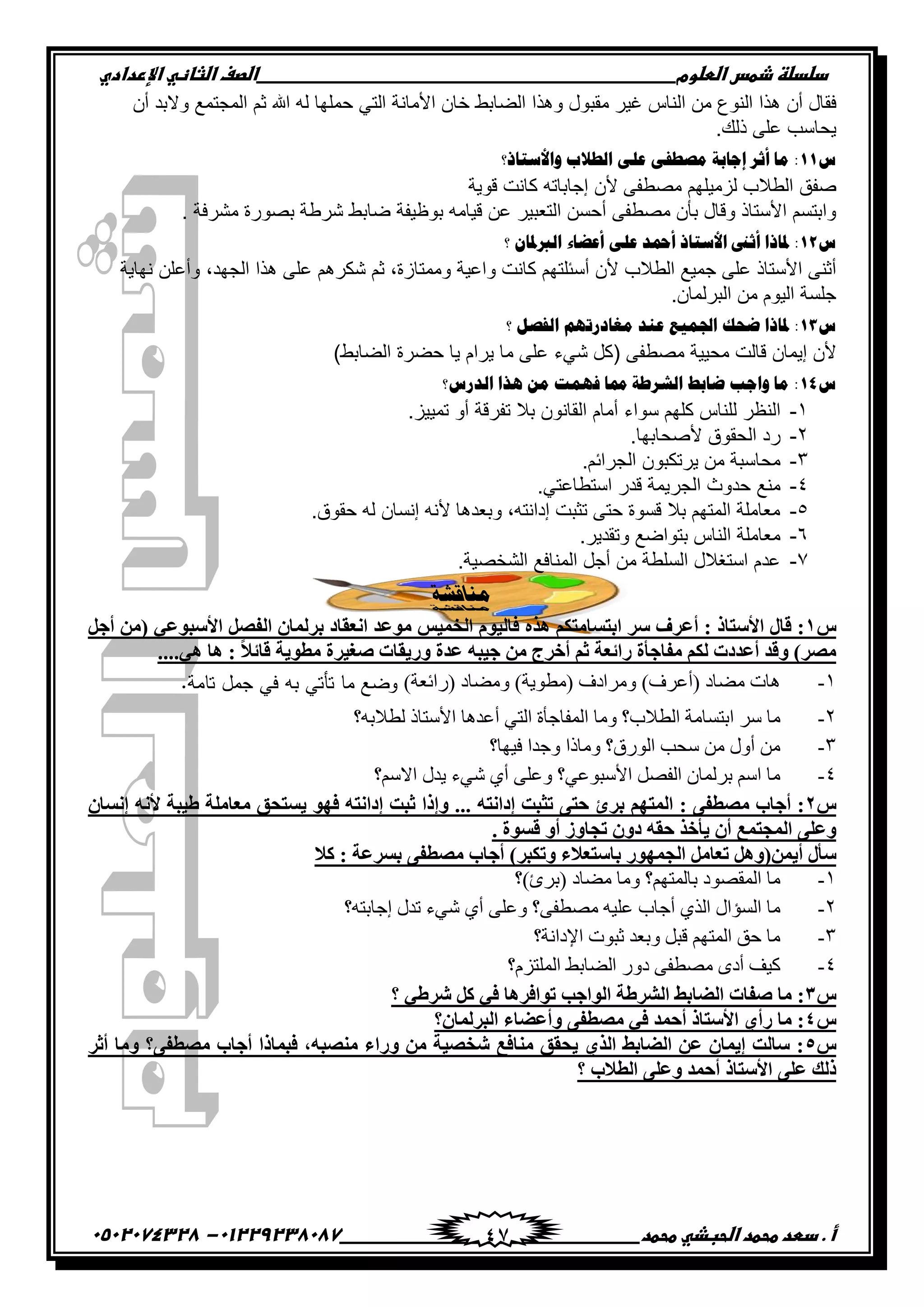 ‫دضدضظػذطسػاضطضوم‬‫ػػػػػػػػػػػػػػػػػػػػػػػػػػػػػػػػػػػػػػػػػػػػػػػػػػػػػػػػػػػػػػػػػػػػػػػػػػػػػػػػػػػػػػػػػػػػػػػػػػػػػػػػػػػػػػػػػػػػ‬‫اضصفػا‬‫ضثفظّٗػاإل‬‫ردادي‬
‫أػ.ػدطدػطحطدػاضحبذّٗػطحطد‬‫ػػػػػػػػػػػػػػػػػػػػػػػػػػػػػػػػػػػػػػ‬‫ػػػػػػػػػػػػػػػػػػػػػػػػػػػػػػػػػػػػػػػػػػػػػ‬01229238087-‫ػػ‬0502074328‫ػ‬ 47
‫ٲٷحټ‬‫أڄ‬‫ڂٷرٌټ‬ ٍْ‫ٮ‬ ِ‫جپنح‬ ‫ڂڅ‬ ٨ٌ‫جپن‬ ‫ىًج‬ً‫ىًج‬١‫جپٟحذ‬‫نحڄ‬‫جألڂحچس‬‫جپط‬ِ‫قڃٿيح‬‫پو‬‫ج‬‫غځ‬٩‫جپڃؿطڃ‬‫ًالذى‬‫أڄ‬
‫ّكحْد‬.‫يپٹ‬ َ‫٪ٿ‬
ُ11‫ٚثألّضجى؟‬ ‫ثٌـالح‬ ٍٝ‫ه‬ ٝ‫ِظـف‬ ‫إؽجدز‬ ٌ‫أع‬ ‫ِج‬ :
‫ٚٳٵ‬‫ألڄ‬ َ‫ڂٛ٣ٳ‬ ‫پُڂْٿيځ‬ ‫جپ٣الخ‬‫ئؾحذحضو‬‫ٶٌّس‬ ‫ٺحچص‬
َ‫ڂٛ٣ٳ‬ ‫ذأڄ‬ ‫ًٶحټ‬ ‫جألْطحي‬ ‫ًجذطٓځ‬‫أقٓڅ‬ٍْ‫جپط٫ر‬‫٪څ‬‫ٶْحڂو‬‫ذٌ٦ْٳس‬١‫ٞحذ‬‫ٍٖ٢س‬‫ذٌٌٛز‬‫ڂٍٗٲس‬.
ُ12:‫ظتجىث‬‫أعىن‬‫ثألّضجى‬‫أزتو‬ٍٝ‫ه‬‫أهؼجء‬ْ‫ثٌربظتج‬‫؟‬
‫جپ٣الخ‬ ٩ْ‫ؾڃ‬ َ‫٪ٿ‬ ‫جألْطحي‬ َ‫أغن‬‫ألڄ‬‫أْثٿطيځ‬‫ٺحچص‬‫ًج٪ْس‬‫ًڂڃطحَز‬‫ىًج‬ َ‫٪ٿ‬ ‫ٖٻٍىځ‬ ‫غځ‬ ,‫چيحّس‬ ‫ًأ٪ٿڅ‬ ,‫جپؿيى‬
.‫جپرٍپڃحڄ‬ ‫ڂڅ‬ ‫جپٌْڀ‬ ‫ؾٿٓس‬
ُ13:‫ظتجىث‬‫ػقه‬‫ثصتّ١ن‬‫هٕو‬ُٙ‫ِغجهًص‬ً‫ثٌفظ‬‫؟‬
‫ألڄ‬‫ئّڃحڄ‬‫ٶحپص‬‫ڂكْْس‬َ‫ڂٛ٣ٳ‬(‫ٺٽ‬‫ِٖء‬َ‫٪ٿ‬‫ڂح‬‫ٍّجڀ‬‫ّح‬‫قٍٟز‬١‫جپٟحذ‬)
ُ14‫ثٌوًُ؟‬ ‫٘يث‬ ِٓ ‫فّٙش‬ ‫ممج‬ ‫ثٌشٌؿز‬ ‫ػجدؾ‬ ‫ٚثؽخ‬ ‫ِج‬ :
ٔ-‫پ‬ ٍ٧‫جپن‬ِ‫ٿنح‬‫ٺٿيځ‬‫ٌْجء‬‫أڂحڀ‬‫جپٷحچٌڄ‬‫ذال‬‫ضٳٍٶس‬ً‫أ‬ُْْ‫ضڃ‬.
ٕ-‫ٌو‬‫ج‬‫پكٷٌٴ‬‫ألٚكحذيح‬.
ٖ-‫ڂكحْرس‬‫ڂڅ‬‫ٍّضٻرٌڄ‬‫جپؿٍجتځ‬.
ٗ-٩‫ڂن‬‫قىًظ‬‫جپؿٍّڃس‬ٌ‫ٶى‬.ِ‫جْط٣ح٪ط‬
٘-.‫قٷٌٴ‬ ‫پو‬ ‫ئچٓحڄ‬ ‫ألچو‬ ‫ًذ٫ىىح‬ ,‫ئوجچطو‬ ‫ضػرص‬ َ‫قط‬ ‫ٶٌٓز‬ ‫ذال‬ ‫جپڃطيځ‬ ‫ڂ٫حڂٿس‬
ٙ-.ٍّ‫ًضٷى‬ ٩ٞ‫ذطٌج‬ ِ‫جپنح‬ ‫ڂ٫حڂٿس‬
7-.‫جپٗهْٛس‬ ٩‫جپڃنحٲ‬ ‫أؾٽ‬ ‫ڂڅ‬ ‫جپٓٿ٣س‬ ‫جْطٯالټ‬ ‫٪ىڀ‬
‫منبقشخ‬
‫ؽ‬1:‫لبي‬‫األؿزبط‬:‫أػغف‬‫ؿغ‬‫اثزـ‬ُ‫بِزى‬ٖ‫٘ظ‬َٛ١ٌ‫فب‬‫اٌشّ١ؾ‬‫ِٛػض‬‫أؼمبص‬ْ‫ثغٌّب‬ً‫اٌفص‬ٟ‫األؿجٛػ‬(ًِٓ‫أج‬
‫ِصغ‬)‫ٚلض‬‫أػضصد‬ُ‫ٌى‬‫ِفبجأح‬‫عائؼخ‬ُ‫ص‬‫أسغط‬ِٓٗ‫ج١ج‬‫ػضح‬‫ٚع٠مبد‬‫صغ١غح‬‫ِطٛ٠خ‬‫لبئال‬:‫٘ب‬ٟ٘....
1-)‫(أػٌف‬ ‫ٓٞجه‬ ‫ٛجس‬)‫(ًثةؼز‬ ‫ٝٓٞجه‬ )‫(ٓطٞ٣ز‬ ‫ٌٝٓثهف‬.‫تامة‬ ‫جمل‬ ‫في‬ ‫بو‬ ‫تأتي‬ ‫ما‬ ‫وضع‬
2-‫ث‬ ‫ٝٓج‬ ‫ثُطالح؟‬ ‫ثدضْجٓز‬ ٌّ ‫ٓج‬‫ُطالدٚ؟‬ ‫ثألّضجى‬ ‫أػوٛج‬ ٢‫ثُض‬ ‫ُٔلجؽأر‬
3-‫ك٤ٜج؟‬ ‫ٝؽوث‬ ‫ٝٓجىث‬ ‫ثًُٞم؟‬ ‫ّقخ‬ ٖٓ ٍٝ‫أ‬ ٖٓ
4-‫ثالّْ؟‬ ٍ‫٣و‬ ‫ٕ٢ء‬ ١‫أ‬ ٠ِ‫ٝػ‬ ‫ثألّذٞػ٢؟‬ َٚ‫ثُل‬ ٕ‫دٌُٔج‬ ّْ‫ث‬ ‫ٓج‬
‫ؽ‬2:‫أجبة‬ٝ‫ِصطف‬:ُٙ‫اٌّز‬‫ثغئ‬ٝ‫دز‬‫رضجذ‬ٗ‫إصأز‬...‫ٚإطا‬‫صجذ‬ٗ‫إصأز‬ٛٙ‫ف‬‫٠ـزذك‬‫ِؼبٍِخ‬‫غ١جخ‬ٗٔ‫أل‬ْ‫إٔـب‬
ٍٝ‫ٚػ‬‫اٌّجزّغ‬ْ‫أ‬‫٠أسظ‬ٗ‫دم‬ْٚ‫ص‬ٚ‫رجب‬‫ػ‬ٚ‫أ‬‫لـٛح‬.
‫ؿأي‬ّٓ٠‫أ‬(ًًِ٘ٚ‫رؼب‬‫اٌجّٙٛع‬‫ثبؿزؼالء‬‫ٚرىجغ‬)‫أجبة‬ٝ‫ِصطف‬‫ثـغػخ‬:‫وال‬
1-‫(دٌا)؟‬ ‫ٓٞجه‬ ‫ٝٓج‬ ‫دجُٔضْٜ؟‬ ‫ثُٔوٚٞه‬ ‫ٓج‬
2-‫إؽجدضٚ؟‬ ٍ‫صو‬ ‫ٕ٢ء‬ ١‫أ‬ ٠ِ‫ٝػ‬ ‫ٓٚطل٠؟‬ ٚ٤ِ‫ػ‬ ‫أؽجح‬ ١‫ثُي‬ ٍ‫ثُْؤث‬ ‫ٓج‬
3-‫ثإلهثٗز؟‬ ‫عذٞس‬ ‫ٝدؼو‬ َ‫هذ‬ ْٜ‫ثُٔض‬ ‫فن‬ ‫ٓج‬
4-‫ثُِٔضَّ؟‬ ٠‫ثُٞجد‬ ًٝ‫ه‬ ٠‫ٓٚطل‬ ٟ‫أه‬ ‫ً٤ق‬
‫ؽ‬3‫اٌعب‬ ‫صفبد‬ ‫ِب‬ :‫؟‬ ٟ‫شغغ‬ ً‫و‬ ٟ‫ف‬ ‫رٛافغ٘ب‬ ‫اٌٛاجت‬ ‫اٌشغغخ‬ ‫ثػ‬
‫ؽ‬4‫اٌجغٌّبْ؟‬ ‫ٚأػعبء‬ ٝ‫ِصطف‬ ٟ‫ف‬ ‫أدّض‬ ‫األؿزبط‬ ٞ‫عأ‬ ‫ِب‬ :
‫ؽ‬5‫أصغ‬ ‫ِٚب‬ ‫ِصطفٝ؟‬ ‫أجبة‬ ‫فجّبطا‬ ,ٗ‫ِٕصج‬ ‫ٚعاء‬ ِٓ ‫ششص١خ‬ ‫ِٕبفغ‬ ‫٠ذمك‬ ٞ‫اٌظ‬ ‫اٌعبثػ‬ ٓ‫ػ‬ ْ‫إ٠ّب‬ ‫ؿبٌذ‬ :
‫؟‬ ‫اٌطالة‬ ٍٝ‫ٚػ‬ ‫أدّض‬ ‫األؿزبط‬ ٍٝ‫ػ‬ ‫طٌه‬
 