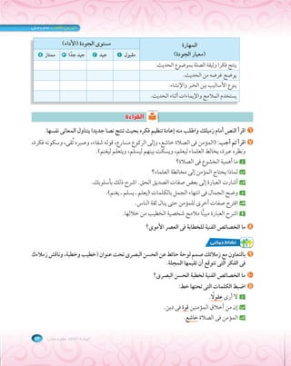 الوحدة الثالثة: علم وعمل ٩٣ 
المهارة 
(معيار الجودة) 
الجودة (الأداء) ￯مستو 
مقبول ١ جيد ٢ جيد جًدا ٣ ممتاز ٤ 
ينتج فكرا وثيقة الصلة بموضوع الحديث. 
يوضح غرضه من الحديث. 
ينوع الأساليب بين الخبر والإنشاء. 
يستخدم الملامح والإيماءات أثناء الحديث. 
االلققررااءءةة 
٦ اقرأ النص أمام زميلك واطلب منه إعادة تنظيم فكره بحيث تنتج نصا جديدا يتناول المعانى نفسها. 
٧ اقرأ ثم أجب: (المؤمن فى الصلاة خاشع، وإلى الركوع مسارع، قوله شفاء، وصبره ُتقى، وسكوته فكرة، 
ونظره عبرة، يخالط العلماء ليعلم، ويسكت بينهم ليسلم، ويتعلم ليغنم). 
أ ما أهمية الخشوع فى الصلاة؟ 
ب لماذا يحتاج المؤمن إلى مخالطة العلماء؟ 
جـ أشارت العبارة إلى بعض صفات الصديق الحق. اشرح ذلك بأسلوبك. 
د وضح الجمال فى انتهاء الجمل بالكلمات (يعلم ـ يسلم ـ يغنم). 
للمؤمن حتى ينال ثقة الناس. ￯هـ اقترح صفات أخر 
نا ملامح شخصية الخطيب من خلالها.ăو اشرح العبارة مبي 
؟￯٨ ما الخصائص الفنية للخطابة فى العصر الأمو 
تحت عنوان (خطيب وخطبة، وناقش زملاءك ￯٩ بالتعاون مع زملائك صمم لوحة حائط عن الحسن البصر 
فى الفكر التى تتوقع أن تقيمها المجلة. 
؟￯١٠ ما الخصائص الفنية لخطبة الحسن البصر 
١١ اضبط الكلمات التى تحتها خط: 
عقوًلا. ￯أ لا أر 
ب إن من أخلاق المؤمنين قوة فى دين. 
جـ المؤمن فى الصلاة خاشع. 
 