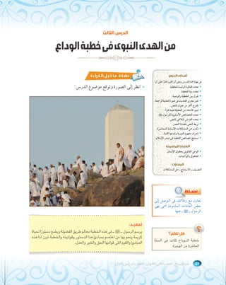 الدرس الثالث 
من الهدى النبوى فى خطبة الوداع 
انظر إلى الصورة وتوقع موضوع الدرس:  
تتممههييــدد: 
يرسم الرسول ـ صلى الله عليه وسلم ـ فى هذه الخطبة معالم طريق الفضيلة ويضع دستورًا لحياة 
كريمة ينعم بها من اعتصم بمبادئ هذا الدستور وقوانينه والخطبة تبرز لنا هذه 
المبادئ والقيم التى قوامها الحق والخير والعدل. 
أهداف الدرس 
فى نهاية هذا الدرس ينبغى أن تكون قادًرا على أن: 
تحدد الفكرة الرئيسة للخطبة.  
تحدد بنية الخطبة.  
تفرق بين الخطبة والوصية.  
الحديث فى ضوء التغذية الراجعة. ￯تغير مجر  
تقترح أكثر من عنوان للنص.  
تميز الادعاء من الحقيقة فيما تقرأ.  
تحدد الخصائص الأسلوبية للرسول صلى الله عليه وسلم.  
تحدد الغرض البلاغى للنص.  
تربط النص بقضايا العصر.  
تكتب عن المشكلات الإنسانية المعاصرة.  
تتعرف مفهوم التورية وقيمتها الفنية.  
تستنتج خصائص الخطبة فى صدر الإسلام.  
القضايا المتضمنة 
الوعى القانونى بحقوق الإنسان.  
الحقوق والواجبات.  
المهارات 
التصنيف ـ الاستنتاج ـ حل المشكلات 
تعاون مع زملائك فى التوصل إلى 
بعض العادات المذمومة التى نهى 
الرسول ــ صلى الله عليه وسلم ــ عنها. 
هل تعلم؟ 
خطبة الــوداع كانت فى السنة 
العاشرة من الهجرة. 
٥٢ هيا للإبداع ـ الصف الثانى الثانوى ـ الفصل الدراسى الأول 
 