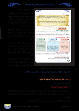 ‫الثانوى‬ ‫الثانى‬ ‫الصف‬ - ‫التاريخ‬ - ‫املعلم‬ ‫دليل‬ ‫األولى‬ ‫الوحدة‬
‫اإلسالم‬ ‫ظهور‬ ‫قبل‬ ‫العربية‬ ‫اجلزيرة‬ ‫شبه‬ ‫حضارات‬
49
…ƒfÉãdG ÊÉãdG ∞°ü∏d-ïjQÉàdG
á«eÓ°SE’G ádhódG AÉæH ºFÉYO
:É¡HOQhÉeπeCÉJhCGôbEG À
∂ª∏©e ¢ûbÉfh CGôbG
¿CG ó¡°TCGh ,¬HôØµj øe …OÉYoCGh ,√ôØcCG ’h ¬H øehCGh ,¬jó¡à°SCGh √ôØ¨à°SCGh ,¬æ«©à°SCGh √óªMCG ˆ óªëdG
á¶YƒªdGh QƒædGh ,≥ëdG øjOh ió¡dÉH ¬∏°SQCG ,¬dƒ°SQh √óÑY kGóqªëe q¿CG ó¡°TCGh ,¬d ∂jô°T ’ √óMh ˆG q’EG ¬dEG ’
øeÜôbh,áYÉ°ùdGøe qƒfOh,¿ÉeõdGøe´É£≤fGh,¢SÉædGøeádÓ°Vh,º∏©dGøeáq∏bh,π°SôdGøeIôàa≈∏YáªµëdGh
,ˆG iƒ≤àH √ôeCÉj q¿CGh ,Iô``NB’G ≈∏Y ¬ q°†ëj ¿CG nº∏°ùoªdG oº∏°ùªdG ¬H ≈°UhCG Ée ô«N ¬qfEÉa ,ˆG iƒ≤àH ºµ«°UhoCG
¿ƒ¨ÑJ Ée ≈∏Y ¥ó°U ¿ƒY ¬qHQ øe áaÉîeh πLh ≈∏Y ¬H πªY øªd ˆG iƒ≤J q¿EÉa ,¬°ùØf øe ˆG ºcQqòM Ée GhQòMGh
kGôcP ¬d øµj ,ˆG ¬Lh q’EG ¬H …ƒæj ’ ,á«fÓ©dGh ô°ùdG »a √ôeCG øe ¬HQ ø«Hh ¬æ«H …òdG í∏°üj øeh ,IôNB’G ôeCG øe
Ωqób Ée ≈dEG AôªdG ô≤àØj ø«M äƒªdG ó©H Éª«akGôNPh ,√ôeCG πLÉY »a
QÉ°üfC’Gh øjôLÉ¡ªdG ø«H IÉNGDƒªdG-2
øjôLÉ¡ªdG ø«H IÉNGDƒª∏d ƒYój ‫ﷺ‬ ˆG ∫ƒ°SQ â∏©L ÜÉÑ°SCG ∑Éæg âfÉc ∂dòd áaÉ°VEGh
...É¡aô©ààd »dÉàdG πµ°ûdG ßM’ ...QÉ°üfC’Gh
á«fGóLh á«°ùØf CGájOÉ°üàbG Üá«YÉªàLG `L
À
?... ™°VƒdG ∂dP øe QÉ°üfC’G ∞bƒe Ée øµd
:É¡æe èFÉàf IóY IÉNGDƒªdG ≈∏Y ÖJôJ óbh
.§HGôàe ™ªàée AÉæHh á«∏NGódG á¡ÑédG ájƒ≤J●
.áeC’G IóMhh Ió«≤©dG ¢SÉ°SCG ≈∏Y ¢SÉædG ™ªLh á«∏Ñ≤dG äÉ«Ñ°ü©dG AÉ¡fEG●
.‫له‬ ‫الكايف‬ ‫الوقت‬ ‫إتاحة‬ ‫مع‬ ،‫ذلك‬
‫التي‬ ‫أفكاره‬ ‫يناقش‬ ‫أن‬ ‫بعدها‬ ‫طالب‬ ‫كل‬ ‫من‬ ‫أطلب‬ -
‫من‬ ‫أزواج‬ ‫شكل‬ ‫يف‬ ‫له‬ ‫زميل‬ ‫مع‬ ‫مبفرده‬ ‫إليها‬ ‫توصل‬
‫توجيهام‬ ‫مع‬ ،)‫طالبني‬ ‫من‬ ‫مكون‬ ‫زوج‬ ‫(كل‬ ‫الطالب‬
‫ووجهات‬ ‫أفكار‬ ‫من‬ ‫إليه‬ ‫توصال‬ ‫ما‬ ‫يسجال‬ ‫أن‬ ‫إىل‬
.‫ا‬ً‫ع‬‫م‬ ‫مناقشتهام‬ ‫خالل‬ ‫نظر‬
‫الزوج‬ ‫يشارك‬ ‫أن‬ ‫زوج‬ ‫كل‬ ‫من‬ ‫ذلك‬ ‫بعد‬ ‫أطلب‬ -
‫زوج‬‫كل‬‫إليها‬‫توصل‬‫التي‬‫األفكار‬‫مناقشة‬‫يف‬‫األخر‬
‫وتعديلها‬ ‫األفكار‬ ‫يف‬ ‫التشارك‬ ‫يتم‬ ‫بحيث‬ ‫حدة‬ ‫عىل‬
.‫مجاعي‬ ‫بشكل‬
‫الطالب‬ ‫من‬ ‫عدد‬ ‫عشوايئ‬ ‫بشكل‬ ‫اخرت‬ ‫ا‬ً‫ير‬�‫أخ‬ -
‫كاملة‬ ‫الفرصة‬ ‫وأعط‬ ،‫الفصل‬ ‫أمام‬ ‫أفكارهم‬ ‫لعرض‬
‫ودون‬ ،‫ا‬ً‫ع‬‫مجي‬ ‫الفصل‬ ‫طالب‬ ‫بني‬ ‫نقاش‬ ‫حيدث‬ ‫ألن‬
‫عليها‬ ‫جيمع‬ ‫التي‬ ‫والقيم‬ ‫األفكار‬ ‫أهم‬ ‫السبورة‬ ‫عىل‬
.‫الطالب‬
‫عىل‬ ‫ليطلعوا‬ ‫املدريس‬ ‫الكتاب‬ ‫إىل‬ ‫الطالب‬ ‫وجه‬ -
‫توصلوا‬ ‫ما‬ ‫بني‬ ‫نوا‬‫ر‬‫يقا‬ ‫أن‬ ‫منهم‬ ‫واطلب‬ ، ‫اخلريطة‬
، ‫اخلريطة‬ ‫عىل‬ ‫موضح‬ ‫ماهو‬ ‫وبني‬ ، ‫أفكار‬ ‫من‬ ‫إليه‬
.‫ألفكارهم‬ ‫الذايت‬ ‫التقويم‬ ‫مهارة‬ ‫عىل‬ ‫لطالبك‬ ‫تدريب‬ ‫ذلك‬ ‫ويف‬
.)‫واإلحتاد‬ ‫الوحدة‬ ‫وهي‬ ‫أال‬ ‫الدرس‬ ‫قضايا‬ ‫من‬ ‫مهمة‬ ‫قضية‬ ‫عىل‬ ‫هنا‬ ‫لطالبك‬ ‫تؤكد‬ ‫أن‬ ‫(حاول‬ -
. ‫املدينة‬ ‫صحيفة‬  ‫بعنوان‬ ‫الدرس‬ ‫من‬ ‫جديدة‬ ‫نقطة‬ ‫إىل‬ ‫انتقل‬ -
.  ‫الذهني‬ ‫العصف‬  ‫استراتيجية‬ ‫طالبك‬ ‫مع‬ ‫نفذ‬
:‫التايل‬ ‫التساؤل‬ ‫طالبك‬ ‫عىل‬ ‫اطرح‬ -
• 	‫؟‬ ‫بالصحيفة‬ ‫وردت‬ ‫التى‬ ‫املبادئ‬ ‫ما‬
‫األفكار‬ ‫من‬ ‫فكرة‬ ‫أي‬ ‫عىل‬ ‫احلكم‬ ‫تستعجل‬ ‫وال‬ ،‫السابق‬ ‫التساؤل‬ ‫حول‬ ‫اخلاصة‬ ‫وإجاباته‬ ،‫أفكاره‬ ‫طرح‬ ‫عىل‬ ‫طالب‬ ‫كل‬ ‫شجع‬ -
‫نظرهم‬ ‫وجهات‬ ‫عن‬ ‫التعبري‬ ‫عىل‬ ‫تشجعهم‬ ‫يك‬ ‫الطالب‬ ‫أحد‬ ‫يطرحها‬ ‫فكرة‬ ‫كل‬ ‫بتعزيز‬ ‫طالبك،وقم‬ ‫من‬ ‫أي‬ ‫قبل‬ ‫من‬ ‫املطروحة‬
.‫وإسهاماهتم‬
.‫نقدها‬ ‫أو‬ ،‫عليها‬ ‫احلكم‬ ‫دون‬ ‫السبورة‬ ‫عىل‬ ‫ودوهنا‬ ‫املختلفة‬ ‫واألفكار‬ ‫االجابات‬ ‫تلق‬ -
 