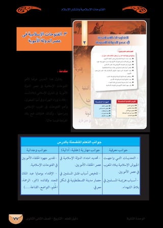 ‫الثانوى‬ ‫الثانى‬ ‫الصف‬ - ‫التاريخ‬ - ‫املعلم‬ ‫دليل‬ ‫الثانية‬ ‫الوحدة‬
‫اإلسالم‬ ‫وانتشار‬ ‫اإلسالمية‬ ‫الفتوحات‬
77
á«fÉãdGIóMƒdG
…ƒfÉãdG ÊÉãdG ∞°ü∏d-ïjQÉàdG
ájƒeC’GádhódGô°üY≈aá«eÓ°SE’GäÉMƒàØdG
:¿CG≈∏YGkQOÉbÖdÉ£dG¿ƒµj¿CG¢SQódGGògájÉ¡f»`a™bƒàj
●
●
●
●
●
●
●
●
●
.∫ó©dG,íeÉ°ùàdG ●
.»ªdÉ©dGΩÓ°ùdG ●
.ôNC’G™e¢ûjÉ©àdG ●
.áæWGƒªdGπLCGøeá«HôàdG ●
.¿É°ùfE’G¥ƒ≤M ●
áæª°†àªdGÉjÉ°†≤dGhº«≤dG
.óbÉædGô«µØàdG ●
.»d’óà°S’Gô«µØàdG ●
.äÓµ°ûªdGπM ●
.äGQGô≤dGPÉîJG ●
.ΩÉµMC’GQGó°UEG ●
áæª°†àªdGäGQÉ¡ªdG
3
: ‫اﻟﺪرس‬ ‫أﻫﺪاف‬
‫فى‬‫اإلسالمية‬‫3.الفتوحات‬
‫األموية‬‫الدولة‬‫عصر‬
‫بالدرس‬ ‫املتضمنة‬ ‫التعلم‬ ‫جوانب‬
‫معرفية‬ ‫جوانب‬)‫أدائية‬ -‫(عقلية‬ ‫مهارية‬ ‫جوانب‬‫وجدانية‬ ‫جوانب‬
‫�ت‬�‫واجه‬ ‫�ي‬�‫الت‬ ‫�ات‬�‫التحدي‬ -
‫املغرب‬ ‫ببالد‬ ‫اإلسالمية‬ ‫اجليوش‬
.‫األمويني‬ ‫عرص‬ ‫يف‬
‫يف‬ ‫�لمني‬�‫املس‬ ‫�ة‬�‫هزمي‬ ‫�باب‬�‫أس‬ -
.‫الشهداء‬ ‫بالط‬
‫يف‬ ‫اإلسالمية‬ ‫لة‬‫و‬‫الد‬ ‫امتداد‬ ‫حتديد‬ -
.‫األمويني‬ ‫اخللفاء‬ ‫عرص‬
‫يف‬ ‫املسلمني‬ ‫فشل‬ ‫أسباب‬ ‫تلخيص‬ -
‫شكل‬ ‫يف‬ ‫القسطنطينية‬ ‫مدينة‬ ‫حصار‬
.‫معريف‬
‫األمويني‬‫اخللفاء‬‫جهود‬‫تقدير‬-
.‫اإلسالمية‬ ‫الفتوحات‬ ‫يف‬
‫امللك‬ ‫عبد‬ ‫بوصايا‬ ‫اإلقتداء‬ -
،‫الرمحة‬ ،‫(الرب‬ ‫لقائده‬‫و‬ ‫للجند‬
).....‫القناعة‬ ،‫التواضع‬ ،‫لم‬ُ‫احل‬
: ‫مقدمة‬
‫ألهم‬ ‫ا‬ ً‫عرض‬ ‫�درس‬�‫ال‬ ‫هذا‬ ‫يتناول‬
‫لة‬‫و‬‫الد‬ ‫عرص‬ ‫ىف‬ ‫اإلسالمية‬ ‫الفتوحات‬
‫(بالدالسند‬ ‫اإلسالمى‬ ‫املرشق‬ ‫ىف‬ ‫األموية‬
،‫الصغرى‬ ‫أسيا‬ ‫وىف‬ ،)‫النهر‬ ‫وراء‬ ‫ما‬ ‫بالد‬ –
‫اإلسالمى‬ ‫الغرب‬ ‫ىف‬ ‫الفتوحات‬ ‫وأهم‬
‫بالد‬ ‫فتح‬ ‫حماوالت‬ ‫كذلك‬‫و‬ ، ‫ومراحلها‬
.‫ا‬ً‫حالي‬ ‫نسا‬‫ر‬‫ف‬ ‫نجة‬‫ر‬‫الف‬
 