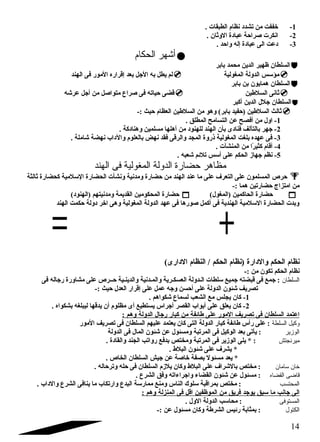-1 خففت من تشدد نظام  الطبقات . 
-2 انكرت صلراحة عبادة الوثان . 
-3 دعت الى عبادة إله واحد . 
أشهر الحكام  
السلطان ظهير الدين محمد بابر  
لم يطل به الجل بعد إقراره المور فى الهند  مؤسلس الدولة المغولية  
السلطان همايون بن بابر  
قضى حياته فى صلراع متواصلل من أجل عرشه  ثانى السلطين  
السلطان جلل الدين أكبر  
ثالث السلطين (حفيد بابر) وهو من السلطين العظام  حيث :-  
-1 اول من أفصح عن التسامح المطلق . 
-2 جهر بالتآلف فنادى بأن الهند للهنود من أهلها مسلمين وهنادكة . 
-3 فى عهده بلغت المغولية ذروة المجد والرقى فقد نهض بالعلوم  والداب نهضة شاملة . 
-4 أقام  كثيرً ا من المنشآت . 
-5 نظم جهاز الحكم على أسلس تلئم شعبه . 
مظاهر حضارة الدولة المغولية فى الهند 
حرص المسلمون على التعرف على ما عند الهند من حضارة ومدنية ونشأت الحضارة السللمية كحضارة ثالثة  
من امتزاج حضارتين هما :- 
حضارة المحكومين القديمة ومدنيتهم (الهنود)  ( حضارة الحاكمين (المغول  
وبدت الحضارة السللمية الهندية فى أكمل صلورها فى عهد الدولة المغولية وهى اخر دولة حكمت الهند 
1 
 
744 
نظام  الحكم والدارة (نظام  الحكم / النظام  الدارى) 
نظام  الحكم تكون من :- 
السلطان : جمع فى قبضته جميع سللطات الضدولة العسكضرية والمضدنية والدينضية حضضرص على مشاورة رجاله فى 
تصريف شئون الدولة على أحسن وجه عمل على إقرار العدل حيث :- 
-1 كان يجلس مع الشعب لسماع شكواهم . 
-2 كان يعلق على أبواب القصر أجراس يستطيع أى مظلوم  أن يدقها ليبلغه بشكواه . 
ا عتمد ا لسلطان فى تصريف ا لمور على طائفة من كبار رجال ا لدولة وهم : 
وكيل السلطة : على رأس طائفة كبار الدولة التى كان يعتمد عليهم السلطان فى تصريف المور 
الوزير : يأتى بعد الوكيل فى المرتبة ومسئول عن شئون المال فى الدولة 
ميرنجتش : * يلى الوزير فى المرتبة ومختص بدفع رواتب الجند والقادة . 
* يشرف على شئون البلط . 
* يعد مسئول بصفة خاصلة عن جيش السلطان الخاص . 
خان سلامان : مختص بالشراف على البلط وكان يلزم  السلطان فى حله وترحاله . 
قاضى القضاه : مسئول عن شئون القضاء واجراءاته وفق الشرع . 
المحتسب : مختص بمراقبة سللوك الناس ومنع ممارسلة البدع وارتكاب ما ينافى الشرع والداب . 
ا لى جانب م ا سلبق يوجد فريق من ا لموظفين ا قل فى ا لمنزلة وهم : 
المستوفى : محاسلب الدولة الول . 
الكتول : بمثابة رئيس الشرطة وكان مسئول عن :- 
14 
 