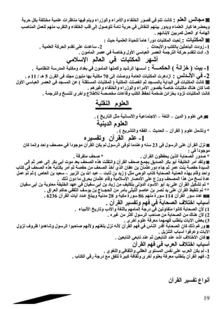 مجالس العلم : كانت تتم في قصور الخلفاء والمراء والوزراء ويتم فيها مناظرات علمية مختلفة بكل حرية ◙ 
ويحضرها كبار العلماء ويدور بينهم النقاش في حرية تامة للوصلول إلى قلب الخلفاء والتقرب منهم للعمل المناصلب 
الهامة او العمل كمربين لبنائهم . 
المكتبات : لعبت المكتبات دوراً  هاماً  للحياة العلمية حيث : ◙ 
-1 زودت الباحثين بالكتب والبحاث . 2- سلاعدت على تقدم  الحركة العلمية . 
-3 أدت لتقدم  حركة الترجمة العصر العباسلي الول وخاصلة في عصر المأمون . 
أشهر المكتبات في العالم السللمي 
-1 بيت ( خزانة ) الحكمضضضة : أسلسها الرشيد وأكملها المأمون في بغداد ومكتبة المدرسلة النظامية . 
-2 في النضدلس : ازدهرت المكتبات العامة ووصللت إلى 70 مكتبة بها مليون مجلد فى القرن 5 هض / 11 م  . 
كانت المكتبات في البداية بالمسجد ثم انفصلت المكتبة ( المكتبات المستقلة ) عن المسجد في العصر العباسلي الول ◙ 
كما كان هناك مكتبات خاصلة بقصور المراء والوزراء والخلفاء وغيرهم . 
كانت المكتبات تزود بخزائن ضخمة لحفظ الكتب وقاعات مخصصة للطلع واخري للنسخ والترجمة . 
العلوم  النقلية 
وهى علوم  ( الدين – اللغة – الجتماعية والنسانية مثل التاريخ ) . ◙ 
العلوم  الدينية 
* وتشمل علوم  ( القرآن – الحديث – الفقه والتشريع ) . 
-1 علم القرآن وتفسيره 
نزل القرآن على الرسلول في 23 سلنه وعندما توفى الرسلول لم يكن القرآن موجوداً  في مصحف واحد وإنما كان ◙ 
موجوداً  في : 
* صلدور الصحابة الذين يحفظون القرآن . * صلحف متفرقة . 
ولقد أمر الخليفة أبو بكر الصديق بجمع صلحف القرآن وانتقلت هذه الصحف بعد موت أبى بكر إلى عمر ثم إلى ◙ 
السيدة حفصة بنت عمر ثم جاء دورعثمان بن عفان الذي أخذ الصحف من حفصة ثم أمر بكتابة هذه الصحف في كتاب 
واحد وقام  بهذه العملية الصحابة كتاب الوحي مثل ( زيد بن ثابت – عبد ال بن الزبير – سلعيد بن العاص ) ثم تم عمل 
عدة نسخ من هذا المصحف ووزع على المصار السللمية وقام  عثمان بحرق ما دون ذلك . 
* تم تشكيل القرآن على يد أبو السلود الدؤلى بتكليف من زياد بن أبى سلفيان في عهد الخليفة معاوية بن أبى سلفيان 
** تم تنقيط القرآن على يد نصر بن عاصلم الليثى بأمر من الحجضضاج بن يوسلف الثقفي حاكم العراق . 
. عدد سلور القرآن 114 سلورة منهم 86 سلورة مكية و 28 مدنية ويبلغ عضدد آيات القرآن 6236 ◙◙ 
أسلباب اختلف الصحابة في فهم وتفسير القرآن . 
1) لن الصحابة كانوا متفاوتين في درجة إلمامهم باللغة والدب وتاريخ النبياء . 
2) لن هناك من الصحابة من صلاحب الرسلول أكثر من غيره . 
3) بعض اليات يتطلب فهمهما معرفة علوم  أخرى . 
ورغم ذلك كان الصحابة أقدر الناس في فهم القرآن لنه نزل بلغتهم ولنهم صلاحبوا الرسلول وشاهدوا ظروف نزول ◙ 
اليات وعرفوا أسلباب التنزيل . 
كان الختلف اشد عند التابعين ثم عند تابعي التابعين . ◙ 
أسلباب اختلف العرب في فهم القرآن 
-1 لم يكن العرب على نفس المستوى العقلي والثقافي واللغوي . 
-2 فهم القرآن يتطلب معرفة بعلوم  أخرى وثقافة كبيرة تتفق مع درجة رقي الكتاب . 
أنواع تفسير القرآن 
19 
 