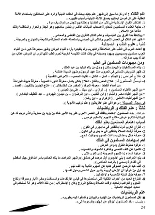 علم الكلم : أدى كل ما سبق إلى ظهور علم جتديد يبحث في العقائد الدينية والرد على المخالفين باستخدام الدلة 
العقلية علي الرغام من ايمانهم بصدق الدلة الدينية وأسباب ظهوره : 
-1 اختلف  الفرق السلمية في كثير من القضايا واحتكامهم للجدل مرة والسيف مرة . 
-2 حاجتة العلماء المسلميــن لمحاورة أصحاب الديانات الخــرى بنفس سلحهم وهو الجدل والحوار والمناقشة وذلك 
دفاعاً  عن السلم . 
* ويلحظ هنا الفرق بين الفيلسوف  وعالم الكلم كالفرق بين القاضي والمحامى . 
* ظهر علم الكلم في العصر الموي وانتشر في العباسي واستعمله علماء المعتزلة والشيعة والخوارج والمرجتئة . 
ثانيا : علوم الطب و الصيدلية 
أعتمد العرب في الطب على الملحظة والتجريب ولم يتقيدوا بآراء أطباء اليونان وظهر مجموعة كبيرة من أطباء ◙ 
العرب مسلمين ومسيحيين ويهود وصابئة في وقت كانت الكنيسة الغربية تحرم الطب لنها ترى أن المرض عقاب من 
ال ل يجب مداواته . 
ومن مجهودات المسلمين فى الطب 
-1 بناء المستشفيات ( البيمارستان ) وأول من بناه الوليد بن عبد الملك . 
-2 ظهر التمريض النسائي في الحروب منذ عهد الرسول ومنهن السيدة عائشة . 
-3 علج  أمراض : ( الجذام – السل – الشلل – تفتيت الحصوه – المراض النفسية ) 
-4 توصل المسلمون لـ : علج الحمى بالثلج - العلج بالكي بالنار- معرفة الدورة الدموية - معرفة خيوط الجراحة 
من أمعاء القطط – معرفة المرقد ( المخدر من الخشخاش ) – علج الجنون بالفيون - الفصد . 
* من أشهر الطباء المسلمين : (– الرازى – ابن سينا – علي بن العباس ) 
* من أشهر أطباء مصر والشام : ( ابن النفيس – ابن الـرضوان – بن ميمون اليهودي – عبد اللطيف البغدادي ) 
* من أشهرأطباء الندلس : ( الزهراوى – ابن رشد) . 
في مجال ا لصيدلة : برعوا في علم القرباذين ( علم تركيب الدوية ) . 
ثالثاُ  : علم الفلك و الرياضيات 
: بدء المسلمون الهتمام بالفلك في العصر الموي على يـد المير خالد بن يزيد بن معاوية والذي ترجتم له عن   الفلك   علم 
اليونانية كتاب( عرض مفتاح النجوم ) للحكيم هرمس . 
أسباب اهتمام المسلمين بعلم الفلك 
-1 القرآن الكريم أمرنا بالتفكير في ما يجرى في الكون . 
-2 معرفة أوقات الصلة بالتفكير في ما يجرى في الكون . 
-3 معرفة هلل رمضان وساعات الصوم ومواقيت الحج . 
أهم إسهامات المسلمون في الفلك 
-1 عرفوا خطوط الطول ودوائر العرض . 
-2 تكلموا عن كلف الشمس وظاهرة الكسوف  والخسوف  . 
النجوم المعروفة لدى الغرب الن . ½ -3 عرفوا أسماء 
-4 بنوا المراصد ( بنى المويون أول مرصد في دمشق ) واشهر المراصد ما بناه الحاكـم بأمـر ال فوق جتبل المقطـم 
في القاهرة وسـمى ( بالرصد الحاكمى ) . 
-5 ألف عبد الرحمن الصوفي كتابا عن النجوم الثابتة به ألف نجم . 
-6 أول من عرفوا أن الرض كروية وتدور حول الشمس وحول نفسها . 
-7 معرفة طول السنة الشمسية والعتدالين . 
-8 اختراع العديد من الدوات الفلكية التي استعملـوها في قياس الرتفاعات والمسافات وحفـر البار ومعـرفة ارتفاع 
النجوم والكواكب وتحديد اوقات الصلة ومطالع البروج وكان ( السطرلب ) من تلك اللت وهو الة تستخدم في 
تحديد الجهات الصلية . 
علم الرياضيات 
نقل المسلمون الرياضيات من الهنود واليونان وأضافوا إليه وطوروه . ◙ 
: اخذ المسلمون الرقام عن الهنود وقسموها إلى :-   1)الحساب 
24 
 