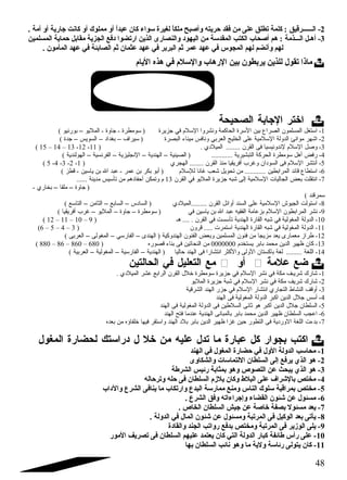 -2 الــــــرقيق : كلمة تطلق على من فقد حريته وأصبح ملكاً: لغيرة سواء كان عبداً: أو مملوك أو كانت جارية أو أمة . 
-3 أهـل الـــذمة : هم أصحاب الكتب المقدسة من اليهود  والنصارى الذين ارتضوا د فع الجزية مقابل حماية المسلمين 
لهم وأنضم لهم المجوس في عهد عمر ثم البربر في عهد عثمان ثم الصابئة في عهد المأمون . 
ماذا تقول للذين يربطون بين الرهاب والسلم في هذه اليام  
اختر الجابة الصحيحة  
-1 استغل المسلمون الصراع بين السرة الحاكمة ونشروا السلم في جتزيرة ( سومطرة - جتاوة - المليو – بورنيو ) 
-2 اشرهر موانئ الدولة السلمية على الخليج العربي ونافس ميناء البصرة ( سيراف – بغداد – السويس – جتدة ) 
( 15 – 14 – 13 -12 - -3 وصل السلم لندونيسيا فى القرن ........ الميلدي . ( 11 
-4 رفض أهل سومطرة الحركة التبشيرية ............ ( الصينية – الهندية – النجليزية – الفرنسية – الهولندية ) 
( 5 -4 -3 -2 - -5 أنتشر السلم فى السودان وغرب أفريقيا منذ القرن ........ الهجري ( 1 
-6 استطاع قائد المرابطين ............ من تحويل شرعب غانا للسلم ( أبو بكر بن عمر - عبد ال بن ياسين - قطز ) 
-7 انتقلت بعض الجاليات السلمية إلى شربه جتزيرة المليو في القرن 13 م وتمكن أحفادهم من تأسيس مدينة ...... 
( جتاوة – ملقا – بخاري - 
سمرقند ) 
-8 استولت الجيوش السلمية على السند أوائل القرن .........الميلدي ( السادس – السابع – الثامن – التاسع ) 
-9 نشر المرابطون السلم بزعامة الفقيه عبد ال بن ياسين في ( سومطرة – جتاوة – المليو – غرب أفريقيا ) 
( 12 – 11 – 10 – -10 الدولة المغولية في شربه القارة الهندية تأسست في القرن . .... هـ ( 9 
(6 – 5 – 4 – -11 الدولة المغولية في شربه القارة الهندية استمرت ..... قرون ( 3 
-12 طراز معمارى يعد مزيجا من فنون المسلمين وبعض الفنون الهندوكية ( الهندى – الفارسي – المغولى – العربى ) 
( 880 – 86 – 860 – -13 كان ظهير الدين محمد بابر يستخدم 0000000 من النحاتين فى بناء قصوره ( 680 
-14 اللغة ......... لغة باكستان الولى والكثر انتشارا فى الهند حاليا ( الهندية – الفارسية – المغولية – العربية ) 
مع التعليل في الحالتين  أو  ضع علمة  
-1 شرارك شرريـف مكة في نشر السلم في جتزيرة سومطرة خلل القرن الرابع عشر الميلدي . 
-2 شرارك شرريف مكة في نشر السلم في شربة جتزيرة المليو 
-3 أوقف النشاط التجاري انتشار السلم في جتزر الهند الشرقية 
-4 أسس جتلل الدين اكبر الدولة المغولية فى الهند 
-5 السلطان جتلل الدين أكبر هو ثانى السلطين فى الدولة المغولية فى الهند 
-6 اعجب السلطان ظهير الدين محمد بابر بالمبانى الهندية عندما فتح الهند 
-7 بدءت اللغة الوردية فى التطور حين غزا ظهير الدين بابر بلد الهند واستقر فيها خلفاؤه من بعده 
اكتب بجوار كل عبارة ما تدل عليه من خل ل د راستك لحضارة المغول  
-1 محاسب الدولة الول في حضارة المغول في الهند 
-2 هو الذي يرفع إلى السلطان اللتماسات والشكاوى 
-3 هو الذي يبحث عن اللصوص وهو بمثابة رئيس الشرطة 
-4 مختص بالشقراف على البلط وكان يلزم السلطان فى حله وترحاله 
-5 مختص بمراقبة سلوك الناس ومنع ممارسة البدع وارتكاب ما ينافى الشرع والد اب 
-6 مسئول عن شقئون القضاء وإجراءاته وفق الشرع . 
-7 يعد مسئول بصفة خاصة عن جيش السلطان الخاص . 
-8 يأتى بعد الوكيل فى المرتبة ومسئول عن شقئون المال في الدولة . 
-9 يلى الوزير فى المرتبة ومختص بدفع رواتب الجند والقاد ة 
-10 على رأس طائفة كبار الدولة التي كان يعتمد عليهم السلطان فى تصريف المور 
-11 كان يتولى رئاسة ولية ما وهو نائب السلطان بها 
48 
 