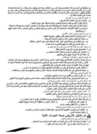 ج- موطنها في العــراق  وأشقد المتحمسين لها عمـــر بن الخطاب حيث كان يجتهد برأيه ويأخذ رأى الصحابة وخاصة 
على بن أبى طالب في المور التي لم يرد  ذكرها في القـــرآن والسنة ويعود  ذلك إلى اتساع الــدولة في عصر عمر بن 
الخطاب وظهور مسائل جديـــدة في السياسـة والقتصاد  والعمران والمعاملت وقد وضع أنصار هذه المدرسة شقروط 
مشدد ة على الحديث للخذ به . 
-5 اهتمام المسلمون بدراسة التاريخ. 
ج : 1)إشقارة الرسول لهمية علم التاريخ . 
2) كان للقرأن الكــريم نظــرة جـدية للماضي والمم السابقة على سبيل العتبار . 
3) كان للقرأن الكريم نظرة عالمية للتاريخ ولذلك نجـد فيه مجموعة من قصص النبياء وتاريخ المم السابقة . 
4) ضــرورة كتابة الفتوحات السلمية لن العرب شقعروا بوزنهم الحضاري وإنهم أصحاب رسالة سامية عليهم 
أن يسجلونها . 
-6 سعى المسلمون لتدوين أخبار القدمين 
ج : أ- أتساع الدولة السلمية وقيام الفتن وظهور العصبية القبلية . 
ب- حاجة المشتغلين بتفسير القرآن لبعض المعرفة التاريخية . 
جـ - ميل الخلفاء إلى معرفة بعض أخبار المم السابقة علي سبيل العتبار والعظة . 
د  - رغبة الموالى فى كتابه تاريخهم للتباهى به أمام العرب . 
-7 وجتهت العديد من نقاط النقد لمؤرخي القرن الرابع الهجري . 
ج : أ- لهتمامهم بتدوين التاريخي السلمي فقط . 
ب- التركيز على الجانب السياسي وإهمال الجانب الحضاري . 
جـ- غلبة النزعة الدينية عليهم وعلي كتابتهم . 
-8 اهتمام المسلمون بالفلسفة وعلم الكلم . 
ج : فى البداية استخدموا الفلسفة في نهاية العصر الموي وبداية العصر العباسي في محاولتهم مع أصحاب الديانات 
الخــرى د فاعاً: عن الســلم وذلك لشقتداد  الجــدل بين المسلمين والمسيحيين ثم بعد ذلك أحبوا الفلسفة لذاتها لما 
فيها من متعة عقلية أما أسباب اهتمام المسلمون بعلم الكلم فهي : 
أ- اختلف الفرق  السلمية فى كثير من القضايا واحتكامهم للجدل تارة وللسيف تارة أخري . 
ب- حاجة المسلمين إلى علم الكلم لمجاد لة أصحاب الديانات الخرى بنفس سلحهم وهو الحوار والمناقشة . 
-9 اهتمام المسلمين بعلم الفلك . 
ج : أ- أمر القرآن بالتدبر والتفكير فى السماء والنجوم والكواكب . 
ب- رغبة المسلمين فى معرفة أوقات الصلة واتجاه القبلة وتحديد ساعات الصوم وطريق الحج وبداية الشهور . 
-10 لم تكن الحروب الصليبية مجرد التقاء عسكري بين قوتين. 
ج : لنها كانت لقاء بين فكرين وحياتين حياة التقدم فى الشرق  السلمي وحيـاة الجهـل والتخلــف فـى الغـرب الوربـي 
وبهذا كانت تلك الحروب فرصة للوربيين فى التعـرف علـى الحضـارة السـلمية والنقـل منهـا إلـى بلد هـم وهــذا كـان 
الساس التى قامت عليه الحضارة الوربية فى العصر الحديث . 
-11 انتشار الجهل والتأخر والفوضى فى أسبانيا قبل الفتح السلمي 
ج : بسبب النزاع الجتماعي والنحلل الداخلي والفتن الطائفية 
-12 ازدهرت الزراعة عند حكم المسلمين لصقلية 
ج : فى ظل الحكم السلمي ثبت المسلمون أقدامهم فى جزيرة صقلية فى القرن الـ 9م واهتموا بـ :- 
-1 حفروا الترع والقنوات . 2- انشأوا المجارى المعقوفة التى كانت مجهولة قبلهم . 
-3 اد خلوا زراعة القطن وقصب السكر . 
-13 ازدهرت الصناعة عند حكم المسلمين لصقلية 
-1 استغلوا ثروة الجزيرة الطبيعية فاستخرجوا منها الفضة والحديد والنحاس والكبريت . 
-2 اد خلوا صناعة الحرير . 
أيد بالدليل التاريخي صحة العبارات التية  
-1 الدين السلمي دين يدعو للعلم والتعليم . 
ج : أ- جعل الرسول فداء السرى فى غزوة بدر تعليم عشرة صبيان من المسلمين . 
ب- أول أية نزلت بالقرآن هي  اقرأ باسم ربك الذي خلق . 
54 
 