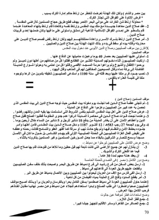 بين مصر والشام ) ولكن تلك الهدنة تعرضت للخطر من إرناط حااكم إمارة الكرك بسبب . 
* فرض التاوة على القوافل التي تجتاز الكرك . 
* محاولة إرناط شن الغارات على مواني البحر الحامر بهدف قطع طريق حاجاج المسلمين للراضي المقدسة . 
-2 عقد صلح الدين معاهدة جديـــــدة مع ملك بيت المقدس وإرناط نفسه وكالعادة قام إرناط بإنهاء المعاهـدة عنــدما 
قام بالسطـو على إحاــدى القوافل السلمية الذاهبة إلى دمشق واستولى على ما فيها وكان  ضمنـها إحادى قريبات 
صلح الديـن . 
-3 أمر صلح الدين ارناط بتـــرك الســرى وإعادة ممتلكاتهـــــم إليهم ولكن ارناط رفض فصمم صلح الديـــن على 
محاربته وقتله بيده لو سقط في يده و بذلك انتهت الهدنة بين صلح الدين والصليبين . 
قارن بين موقف الصليبيين وصلح الدين اليوبي عند دخول بيت المقدس C 
موقف الصليبيين 
-1 استولى عليها الصليبيين بعد حاصار 40 يوما وعجزت حااميتها عن الدفاع  عنها . 
-2 ارتكبت الصليبــيون  أثناء دخــولهم المــدينة الكثــير من الفظائع فقتلوا كل من صادفهم من أهلها دون  تميـــيز ولم 
يرحاموا الطفال والشيوخ ولم يراعوا حارمة المسجــد القصى وقتلوا كل من احاتمى به وحاولوا شــوارع  المديــنة 
الفاضلة إلى بركة دماء وقتل المسيحيين المخالفين لهم فى المذهب وقتل اليهود . 
-3 نصب جـــود فرى ملكا عليها وبعد قتله في سنة 1100 م استدعى الصليبــيون  شقيقه بلدوين من الرها وتوجوه 
ملكا في كنيسة العذراء بالقدس . 
موقف المسلمين ( صلح الدين ) 
-1 لم تتجلى عظمة صلح الــدين كما تجلــت يوم دخوله بيت المقدس حايث توجه صلح الدين إلى بيت المقدس الذى 
تحصن به عدد كبير من الصليبيين وعزموا على الدفاع  عن المدينة . 
-2 عرض صلح الدين على أهل بيت المقدس التسليم بنفس الشروط التى استسلمت بها بقيه المدن  ولكنهم رفضوا . 
-3 وعندما نجحت قــوات صلح الــدين في محاصرة المــدينة أدركوا عدم جدوى المقاومة فطلبوا الصلح فقبل صلح 
الدين وأعطاهم المان  على أن  يغادر المدينة من يدفع 10 دنانير للرجل و 5 دنانير من النساء خلل أربعين يوما .ًا 
-4 وفى يوم الجمعة 27 رجب 583 هـ / 12 أكتــوبر 1187 م دخل صــلح الــدين بيت المقــدس فآمن أهلهـا وأمـر 
جنــوده بحفـظ المن والنظــام فيهـا ولم يقع حاادث نهب أو سرقة كما أظهر العفو والتسامح فكانت رحامته وعطفـه 
على نقيض أفعال الغزاة الصليبــيين في الحملة الصليــبية الولى فلم يهــدم الكنــائس بل حاــول ما كان  فى الصــل 
مسجداًا وسمح للنصارى الشرقيين بالبقاء مما جعـل المــؤرخين المسلمـين وغير المسلمين يذكرونه بالثناء . 
وضح عرض الكامل على الصليبيين ليرحلوا عن دمياط :- 
-3 أن  يتنازل لهم عن جميع الراضي التي كانت تابعة لهم قبل حاطين وما تلها من فتوحاات قام بها صلح الدين 
فيما عدا قلعتى الكرك والشوبك . 
-4 أن  يعقد هدنة معهم لمدة 30 عاما . 
وضح دور الكامل ( مصر ) فى التصدى للحملة الخامسة 
-1 ارسل بعض السـفن من فـرع  رشيـد الى فـرع  دميـاط عن طـريق البحـر واصبحت بذلك خلف سفـن الصليبــيين 
وقطعت عليهم طريق العودة الى قاعدتهم فى دمياط . 
-2 ارسل الفى فارس مع الف من العربان  ليحولوا بين الصليبيين وبين التصال بدمياط عن طريق البر . 
-3 أمر بقطع السدود وفتح الترع  المليئة بمياه الفيضان  من كل ناحاية . 
عندما حااول الصليبيون  العودة الى دمياط اصطدموا بسفن الكامل بحرا وبالفرسان  والعربان  براًا وبــذلك أصــبح موقــف í 
الصليبيون  صعبا واضطروا الى طلب الصـلح وابــدوا اسـتعدادهم للجلء عـن دميـاط وعـن مصـر نهائيـا مقابـل انقـاذهم 
فرحاب الكامل بهذا العرض . 
وضح استعدادات قطز لموقعة عين جالوت 
-1 جمع قطز المال اللزم . 
-2 جمع العساكر من القاهرة وسائر القاليم لتجهيز جيشا كبيرا . 
70 
 