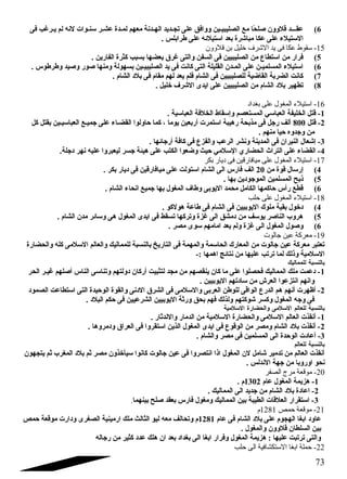 6) عقـــد قلوون  صلحًاا مع الصليبيـين ووافق على تجـديد الهـدنة معهم لمـدة عشـر سنـوات لنه لم يـرغب فى 
الستيلء على عكا مباشرة بعد استيلئه على طرابلس . 
-15 سقوط عكا فى يد الشرف خليل بن قلوون 
5) فرار من استطاع  من الصليبيين فى السفن والتى غرق بعضها بسبب كثرة الفارين . 
6) استيلء المسلميـن على المـدن  القليلة التى كانت فى يد الصليبيـين بسهولة ومنها صور وصيد وطرطوس . 
7) كانت الضربة القاضية للصليبيين فى الشام فلم يعد لهم مقام فى بلد الشام . 
8) تطهير بلد الشام من الصليبيين على ايدى الشرف خليل . 
-16 استيلء المغول على بغداد 
-1 قتل الخليفة العباسي المستعصم وإسقاط الخلفة العباسية . 
-2 قتل 800 ألف رجل فى مذبحة رهيبة استمرت أربعين يوما ، كما حااولوا القضـاء على جميـع العباسيـين بقتل كل 
من وجدوه حايا منهم . 
-3 إشعال النيران  فى المدينة ونشر الرعب والفزع  فى كافة أرجائها . 
-4 القضاء على التراث الحضاري السلمي حايث وضعوا الكتب على هيئة جسر ليعبروا عليه نهر دجلة. 
-17 استيلء المغول على ميافارقين فى ديار بكر 
4) إرسال قوة من 20 الف فارس الى الشام استولت على ميافارقين فى ديار بكر . 
5) ذبح المسلمين الموجودين بها . 
6) قطع رأس حااكمها الكامل محمد اليوبى وطاف المغول بها جميع انحاء الشام . 
-18 استيلء المغول على حلب 
4) دخول بقية ملوك اليوبيين فى الشام فى طاعة هولكو . 
5) هروب الناصر يوسف من دمشق الى غزة وتركها تسقط فى ايدى المغول هى وسائر مدن  الشام . 
6) وصول المغول الى غزة ولم يعد امامهم سوى مصر . 
-19 معركة عين جالوت 
تعتبر معركة عين جالوت من المعارك الحاسمة والمهمة فى التاريخ بالنسبة للمماليك والعالم السلمى كله والحضارة 
السلمية وذلك لما ترتب عليها من نتائج اهمها :- 
بالنسبة للمماليك 
-1 دعمت ملك المماليك فحصلوا على ما كان  ينقصهم من مجد لتثبيت أركان  دولتهم وتناسى الناس أصلهم غيـر الحر 
وانهم انتزعوا العرش من سادتهم اليوبيين . 
-2 أظهرت أنهم هم الدرع  الواقى للوطن العربى والسلمى فى الشرق الدنى والقوة الوحايدة التى استطاعت الصمود 
فى وجه المغول وكسر شوكتهم ولذلك فهم بحق ورثة اليوبيين الشرعيين فى حاكم البلد . 
بالنسبة للعالم السلمى والحضارة السلمية 
-1 أنقذت العالم السلمى والحضارة السلمية من الدمار والندثار . 
-2 أنقذت بلد الشام ومصر من الوقوع  فى ايدى المغول الذين استقروا فى العراق ودمروها . 
-3 أعادت الوحادة الى المسلمين فى مصر والشام . 
بالنسبة للعالم 
أنقذت العالم من تدمير شامل لن  المغول اذا انتصروا فى عين جالوت كانوا سيأخذون  مصر ثم بلد المغرب ثم يتجهون  
نحو اوروبا من جهة الندلس . 
-20 موقعة مرج الصفر 
-1 هزيمة المغول عام 1302 م . 
-2 اعادة بلد الشام من جديد الى المماليك . 
-3 استقرار العلقات الطيبة بين المماليك ومغول فارس بعقد صلح بينهما. 
-21 موقعة حمص 1281 م 
عاود ابغا الهجوم على بلد الشام فى عام 1281 م وتحالف معه ليو الثالث ملك ارمينية الصغرى ودارت موقعة حامص 
بين السلطان  قلوون  والمغول . 
والتى ترتبت عليها : هزيمة المغول وفرار ابغا الى بغداد بعد ان  هلك عدد كثير من رجاله 
-22 حملة ابغا الستكشافية الى حلب 
73 
 