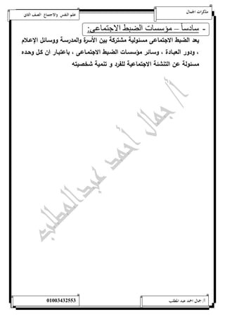 مذكرات الجمال علم النفس والاجتماع الصف الثانى 
- سادس ا – مؤسسات الضبط الاجتماعى: 
يعد الضبط الاجتماعى مسئ ولية مشتركة بين الأسرة والمدرسةة ووسةائل الإعةلام 
، ودور العبةادة ، وسةةائر مؤسسةات الضةةبط الاجتمةاعى ، باعتبةةار ان كةل وحةةده 
مسئولة عن التنشئة الاجتماعية للفرد و تنمية شخصيته 
أ/ جمال احمد عبد المطلب 25220400110 
 