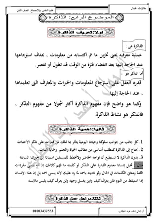 مذكرات الجمال علم النفس والاجتماع الصف الثانى 
الذاكرة هى : 
عملية معرفيه تعنى تخزين ما تم اكتسابه من معلومات ، بهدف استرجاعها 
عند الحاجة إليها بعد انقضاء فترة من الوقت قد تطول أو تقصر. 
أما التذكر هو : 
قدره العقل على استرجاع المعلومات والخبرات والمعارف التى تعلمناها 
، عند الحاجة إليها 
وكما هو واضح فإن مفهوم الذاكرة أكثر شمولا من مفهوم التذكر ، 
فالتذكر هو نشاط الذاكرة. 
5. كل جانب من جوانب سلوكنا وحياتنا اليومية يتأثر بما نملك من قدرات على تذكر الأحداث 
0. نحتاج إلى الذاكرة كمطلب أساسي من مطالب الحياة والتعلم وحماية الذات. 
0. بدون الذاكرة لا نستطيع أن نواجه الحاضر ولانخطط للمستقبل استنادا إلى خبراتنا السابقة 
مثال : تخيل إنسانا معدوم القدرة على التذكر لو كلمته ما فهم كلامك إذ أنه ينسى مفردات 
اللغة ومعاني الكلمات في الحال ولو نادينه باسمه لما رد عليك لأنه ينسى اسمه بل إن هذا الإنسان 
إذا استيقظ من النوم فلن يعرف كيف واين يغسل وجهه ولن يعرف كيف يلبس ملابسه 
أ/ جمال احمد عبد المطلب 25220400110 
 