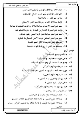 مذكرات الجمال علم النفس والاجتماع الصف الثانى 
-5 هناك علاقة بين المجالات الاساسية والتطبيقية لعلم النفس 
-0 علم النفس الاكلينكى يهتم بدراسة الدوافع والانفعالات 
-0 يتدخل علم النفس فى دراسة البيئة 
-4 ترتبط مشكلات الشباب والمراهقة بعلم النفس الاجتماعى 
-1 يهتم علم النفس الاجتماعى بدراسة العلاقة بين الفرد والمنبهات الاجتماعية 
-6 دراسة علم النفس لا تجدى لرجل الصناعة ولها جدواها للمعلم فقط 
-7 يهتم علم النفس بدراسة تحقيق الرضا النفسى والمهنى للعاملين 
-8 يهتم علم النفس الصناعى بدراسة الاسس الفسيولوجية للسلوك 
-9 يعد علم النفس العام مدخلا لكل العلوم النفسية 
-52 يستخدم علم النفس فى رفع فاءة القوات المسلحة 
الموضوع الرابع 
-5 ما المقصود بمنهج الاستبطان ؟ 
-0 ما هى مبررات استخدام منهج الاستبطان ؟ 
-0 وضح اهم الانتقادات التى وجهت لمنهج الاستبطان 
-4 حدد اهم ملامح المنهج الاكلينكى 
-1 متى يستخد الباحث المنهج شبه التجريبى دعم اجابتك بالامثلة ؟ 
-6 حدد اهم شروط المنهج التجريبى ؟ 
-7 قارن بين المنهج التجريبى وشبه التجريبى ؟ 
-8 ما هى عيوب المنهج التجريبى ؟ 
-9 قارن بين منهج الاستبطان والمنهج الاكلينكى ؟ 
-52 حددالصواب والخطأ مع التعليل : 
-5 هناك منهج واحد صالح للدراسة فى علم النفس 
-0 يستخدم المنهج التجريبى فى دراسة مظاهر التفاعل بين الطلاب والمعلمين 
-0 يستخدم المنهج شبه التجريبى فى دراسة العلاقة بين التحصيل الدراسى ومسوى 
الدافعية 
أ/ جمال احمد عبد المطلب 25220400110 
 