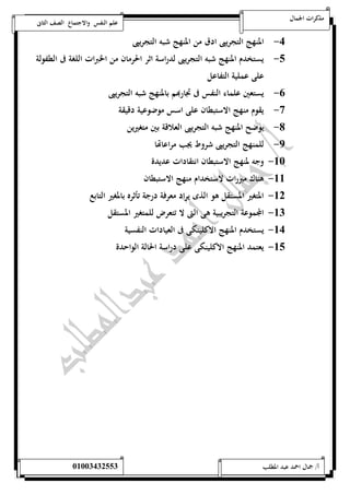 مذكرات الجمال علم النفس والاجتماع الصف الثانى 
-4 المنهج التجريبى ادق من المنهج شبه التجريبى 
-1 يستخدم المنهج شبه التجريبى لدراسة اثر الحرمان من الخبرات اللغة فى الطفولة 
على عملية التفاعل 
-6 يستعين علماء النفس فى تجاربهم بالمنهج شبه التجريبى 
-7 يقوم منهج الاستبطان على اسس موضوعية دقيقة 
-8 يوضح المنهج شبه التجريبى العلاقة بين متغيرين 
-9 للمنهج التجريبى شروط يجب مراعاتها 
-52 وجه لمنهج الاستبطان انتقادات عديدة 
-55 هناك مبررات لاستخدام منهج الاستبطان 
-50 المتغير المستقل هو الذى يراد معرفة درجة تأثره بالمغير التابع 
-50 المجموعة التجريبية هى التى لا تتعرض للمتغير المستقل 
-54 يستخدم المنهج الاكلينكى فى العيادات النفسية 
-51 يعتمد المنهج الاكلينكى على دراسة الحالة الواحدة 
أ/ جمال احمد عبد المطلب 25220400110 
 