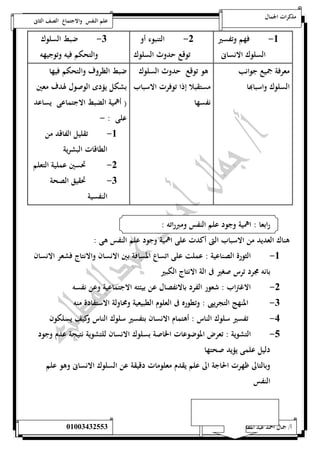 مذكرات الجمال علم النفس والاجتماع الصف الثانى 
-5 فهم وتفسير 
السلوك الانسانى 
-0 التنبوء أو 
توقع حدوث السلوك 
-0 ضبط السلوك 
والتحكم فيه وتوجيهه 
معرفة جميع جوانب 
السلوك واسبابها 
هو توقع حدوث السلوك 
مستقبلا إذا توفرت الاسباب 
نفسها 
ضبط الظروف والتحكم فيها 
بشكل يؤدى الوصول لهدف معين 
) أهمية الضبط الاجتماعى يساعد 
على : - 
-5 تقليل الفاقد من 
الطاقات البشرية 
-0 تحسين عملية التعلم 
-0 تحقيق الصحة 
النفسية 
رابعا : اهمية وجود علم النفس ومبرراته : 
هناك العديد من الاسباب التى أكدت على اهمية وجود علم النفس هى : 
-5 الثورة الصناعية : عملت على اتساع المسافة بين الانسان والانتاج فشعر الانسان 
بانه مجرد ترس صغير فى الة الانتاج الكبير 
-0 الاغتراب : شعور الفرد بالانفصال عن بيئته الاجتماعية وعن نفسه 
-0 المنهج التجريبى : وتطوره فى العلوم الطبيعية ومحاولة الاستفادة منه 
-4 تفسير سلوك الناس : أهتمام الانسان بتفسير سلوك الناس وكيف يسلكون 
-1 التشوية : تعرض الموضوعات الخاصة بسلوك الانسان للتش وية نتيجة عدم وجود 
دليل علمى يؤيد صحتها 
وبالتالى ظهرت الحاجة الى علم يقدم معلومات دقيقة عن السلوك الانسانى وهو علم 
النفس 
أ/ جمال احمد عبد المطلب 25220400110 
 