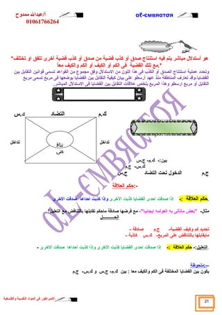 αℓأ/عبدال ممدوح -ємвяαтσя 
01061766264 
هو أستدلل  مباشر يتم فيه استنتاج صدق أو كذب قضية من صدق أو كذب قضية أخرى تتفق او تختلف* 
*.مع تلك القضية فى الكم أو الكيف أو الكم والكيف معاً. 
وتحدد عملية استنتاج الصدق أو الكذب فى هذا اللون من الستدلل  وفق مجموع من القواعد تسمى قوانين التقابل بين 
القضايا،وقد تعارف المناطقة منذ عهد أرسطو على بيان كيفية التقابل بين القضايا بوضعها فى مربع تسمى مربع 
التقابل أو مربع ارسطو وهذا المربع يلخص علقات التقابل بين القضايا فى الستدلل  المباشر. 
ك.م التضاد ك.س 
تداخل تداخل 
بين:- ك.م- ج.س 
ك.س- ج.م 
ج.م الدخول  تحت التضاد ج.س 
-: حكم ا لعلقة 
تناق 
ض 
.حكم العلقة :- إذا صدقت احدى القضايا كذبت الخرى وإذا كذبت احداها صدقت الخرى 
مثال - "بعض ماتأتى به العولمه إيجابيا"- مع فرضها صادقة ماحكم تقابلها بالتناقض مع التعليل؟ 
الحـــــــــــل 
تحديد كم وكيف القضية- ج.م صادقة - 
مايقابلها بالتناقض على المربع- ك.س كاذبة - 
.التعليل:- حكم العلقة :- إذا صدقت احدى القضايا كذبت الخرى وإذا كذبت احداها صدقت الخرى - 
--:ملحوظة 
يكون بين القضايا المختلفة فى الكم والكيف معا : بين ك.م- ج.س و ك.س- ج.م 
21 المبراطور فى المواد النفسية والفلسفية 
 