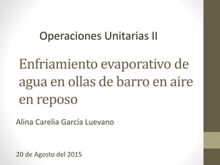 Enfriamiento evaporativo de
agua en ollas de barro en aire
en reposo
Alina Carelia García Luevano
20 de Agosto del 2015
Operaciones Unitarias II
 