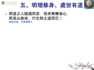 16
五、明理修身、處世有道
明道之人隨遇而安，但求無慚我心，
居易以俟命，行忠恕之道而已！
知命立命，不求神問卜
 