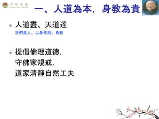 3
一、人道為本，身教為貴
人道盡、天道達
我們是人。以身作則。身教
提倡倫理道德，
守佛家規戒，
道家清靜自然工夫
 