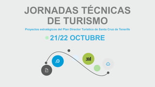 JORNADAS TÉCNICAS
DE TURISMO
Proyectos estratégicos del Plan Director Turístico de Santa Cruz de Tenerife
21/22 OCTUBRE
 