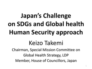 Japan’s Challenge
on SDGs and Global health
Human Security approach
Keizo Takemi
Chairman, Special Mission Committee on
Global Health Strategy, LDP
Member, House of Councillors, Japan
1
 