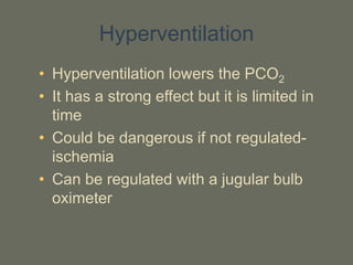 Hyperventilation
• Hyperventilation lowers the PCO2
• It has a strong effect but it is limited in
time
• Could be dangerous if not regulated-
ischemia
• Can be regulated with a jugular bulb
oximeter
 