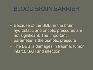 BLOOD BRAIN BARRIER
• Because of the BBB, in the brain
hydrostatic and oncotic pressures are
not significant. The important
parameter is the osmotic pressure
• The BBB is damages in trauma, tumor,
infarct, SAH and infection
 
