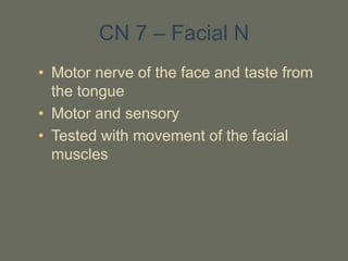 CN 7 – Facial N
• Motor nerve of the face and taste from
the tongue
• Motor and sensory
• Tested with movement of the facial
muscles
 