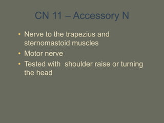 CN 11 – Accessory N
• Nerve to the trapezius and
sternomastoid muscles
• Motor nerve
• Tested with shoulder raise or turning
the head
 
