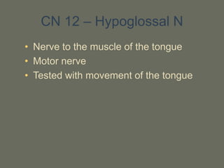 CN 12 – Hypoglossal N
• Nerve to the muscle of the tongue
• Motor nerve
• Tested with movement of the tongue
 