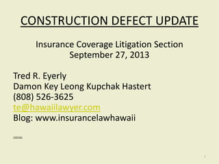 CONSTRUCTION DEFECT UPDATE
Insurance Coverage Litigation Section
September 27, 2013
Tred R. Eyerly
Damon Key Leong Kupchak Hastert
(808) 526-3625
te@hawaiilawyer.com
Blog: www.insurancelawhawaii
220165
1
 