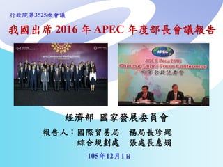 我國出席 2016 年 APEC 年度部長會議報告
105年12月1日
經濟部 國家發展委員會
報告人：國際貿易局 楊局長珍妮
綜合規劃處 張處長惠娟
行政院第3525次會議
 