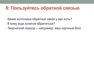 8: Пользуйтесь обратной связью
• Какие источники обратной связи у вас есть?
• К кому еще хочется обратиться?
• Творческий подход – например, ваш научный блог
 