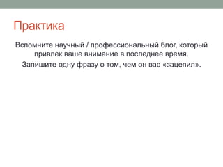 Практика
Вспомните научный / профессиональный блог, который
привлек ваше внимание в последнее время.
Запишите одну фразу о том, чем он вас «зацепил».
 