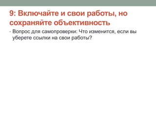 9: Включайте и свои работы, но
сохраняйте объективность
• Вопрос для самопроверки: Что изменится, если вы
уберете ссылки на свои работы?
 