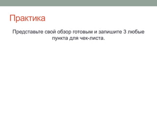 Практика
Представьте свой обзор готовым и запишите 3 любые
пункта для чек-листа.
 