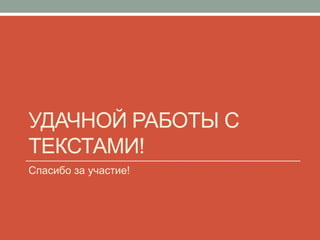 УДАЧНОЙ РАБОТЫ С
ТЕКСТАМИ!
Спасибо за участие!
 