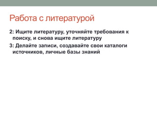 Работа с литературой
2: Ищите литературу, уточняйте требования к
поиску, и снова ищите литературу
3: Делайте записи, создавайте свои каталоги
источников, личные базы знаний
 